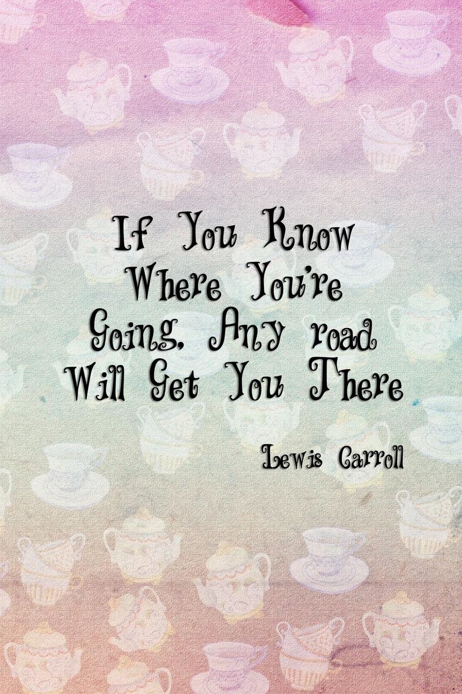 If You Know Where You're Going, Any road Will Get You There: Blank Lined Notebook ( Alice In Wonderland ) Tea