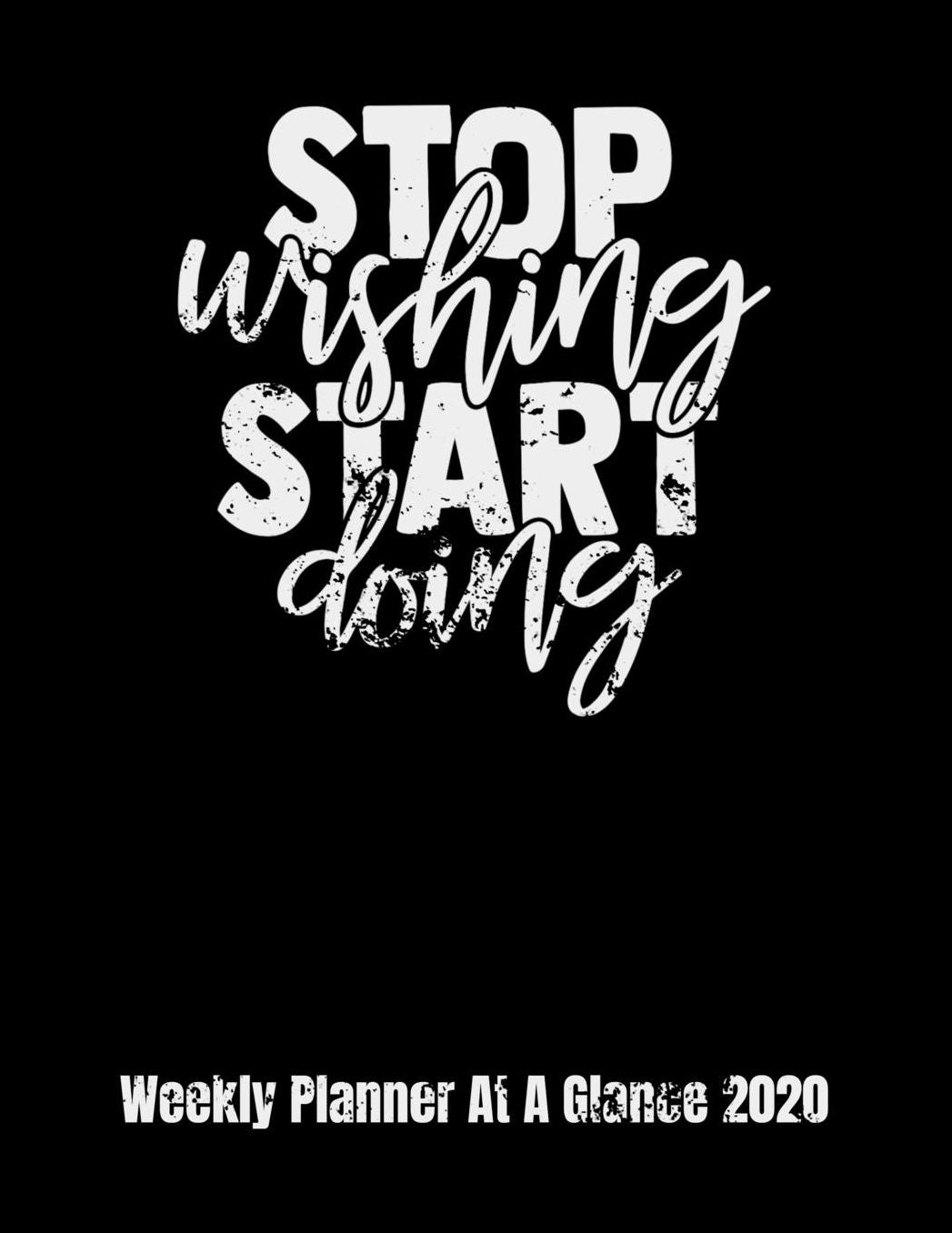 Stop Wishing Start Doing Weekly Planner At A Glance 2020: Year At A Glance And Vertical Dated Pages with To Do List, Notes and more