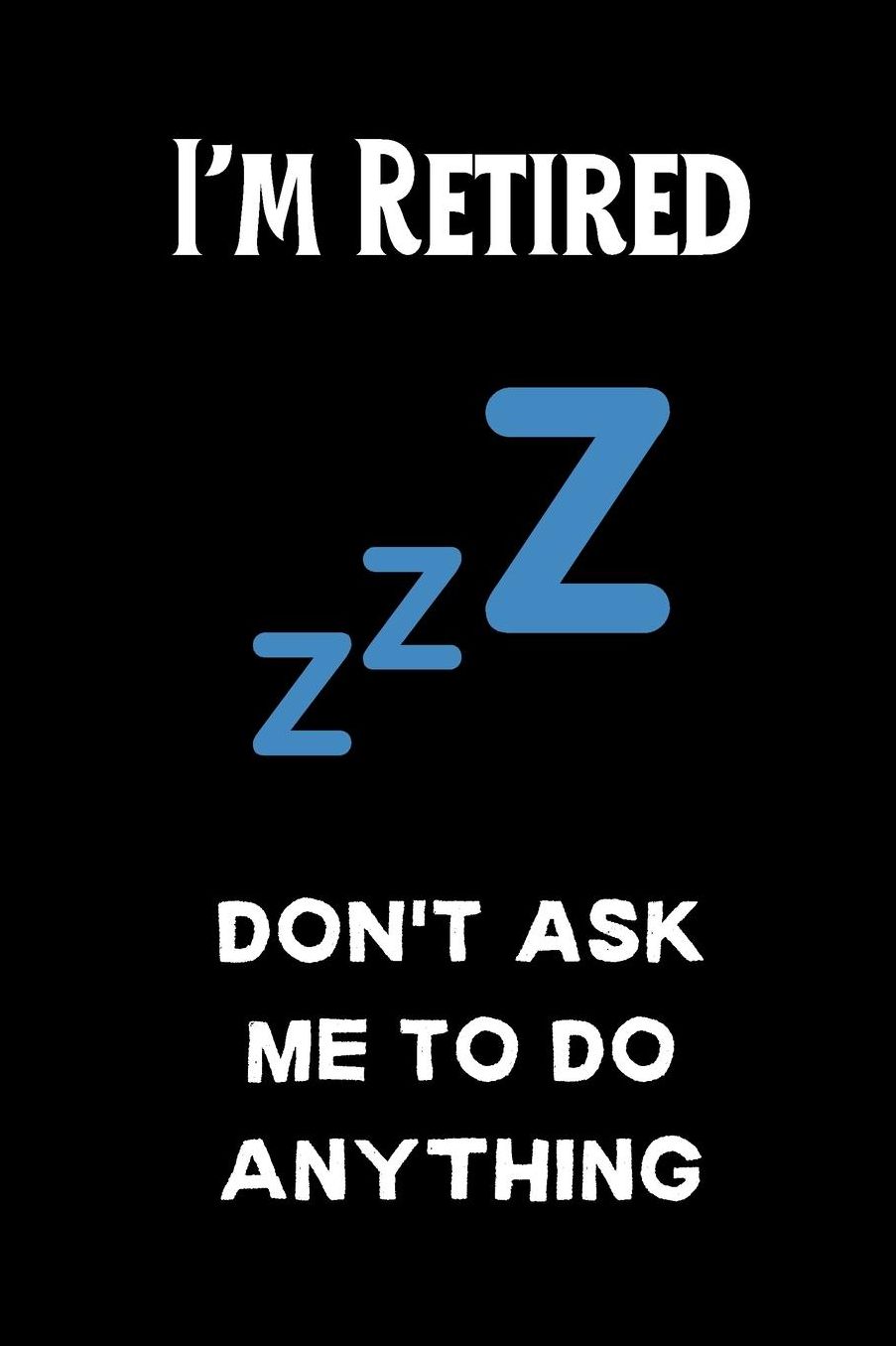 I'm Retired ZZZ don't ask me to do anything: small lined Retirement Notebook / Travel Journal to write in (6'' x 9'') 120 pages