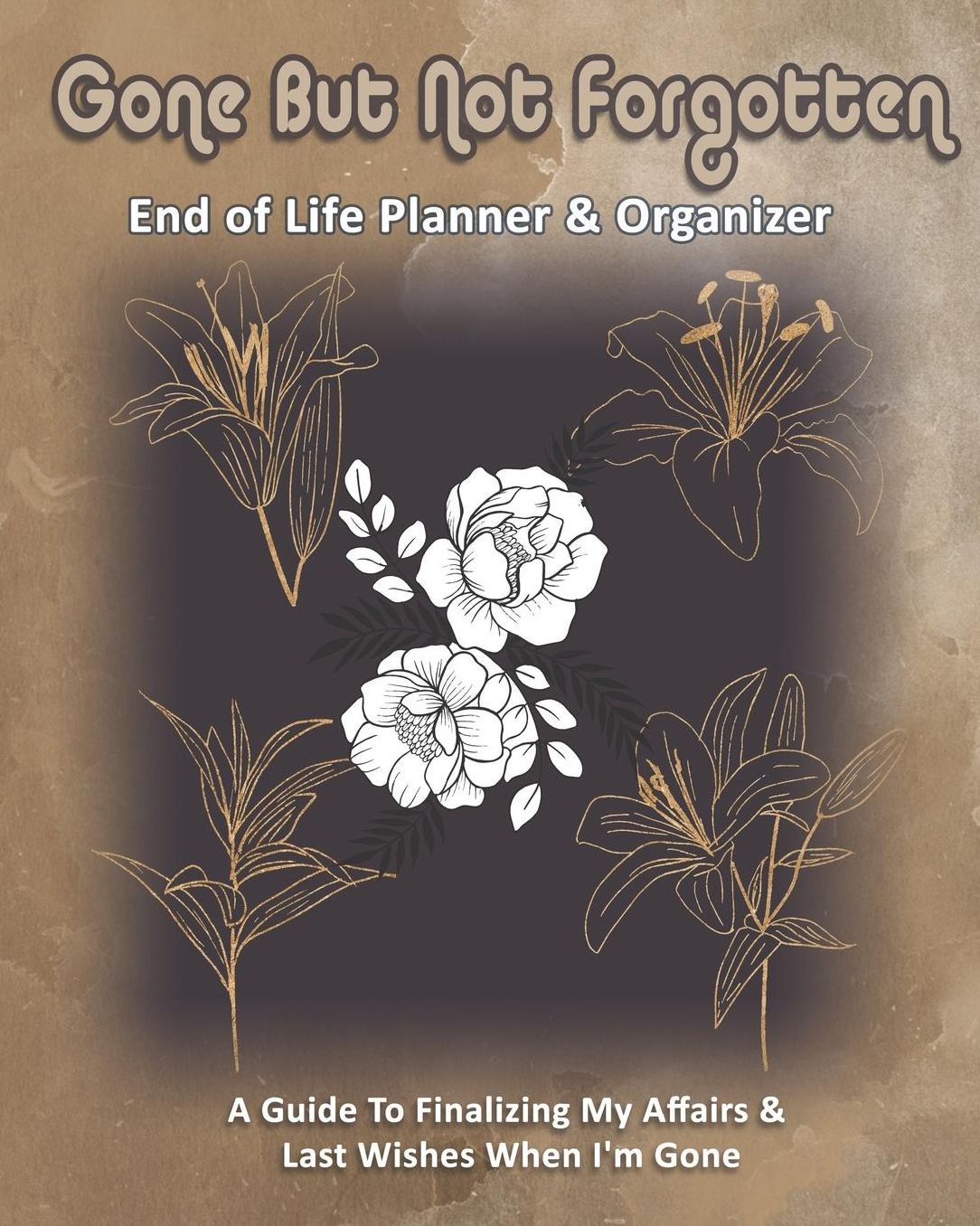 Gone But Not Forgotten: End of Life Planner & Organizer: A Guide To Finalizing My Affairs & Last Wishes When I'm Gone