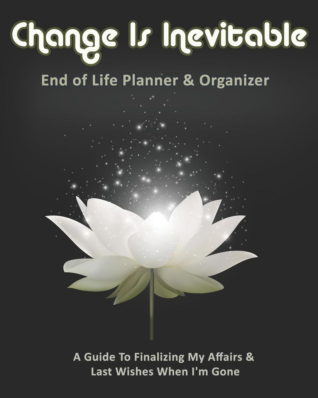 Change Is Inevitable: End of Life Planner & Organizer: A Guide To Finalizing My Affairs & Last Wishes When I'm Gone