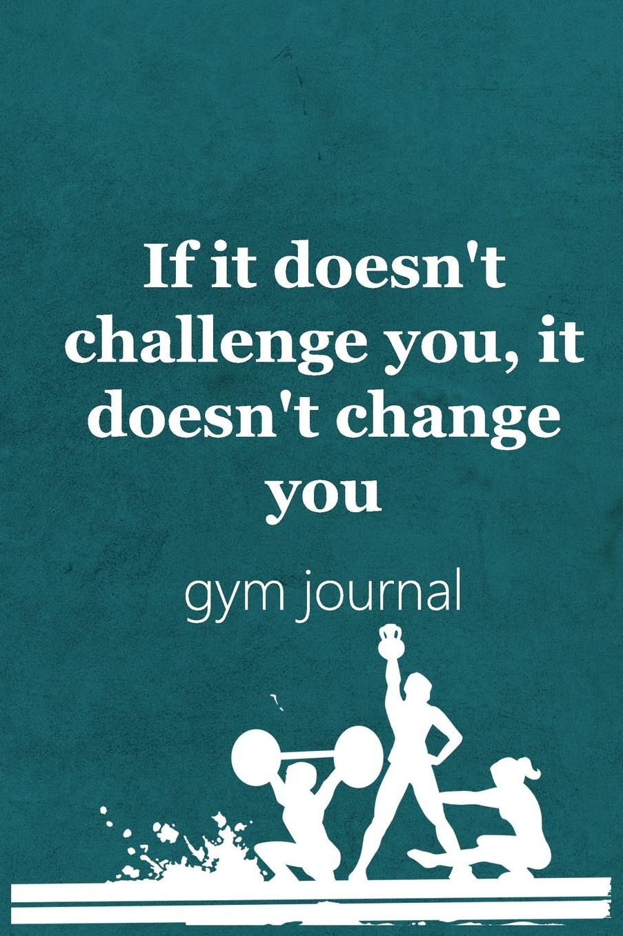 Gym Journal: If It Doesn't Challenge You, It Doesn't Change You