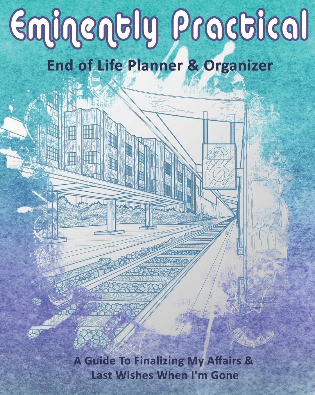 Eminently Practical: End of Life Planner & Organizer: A Guide To Finalizing My Affairs & Last Wishes When I'm Gone