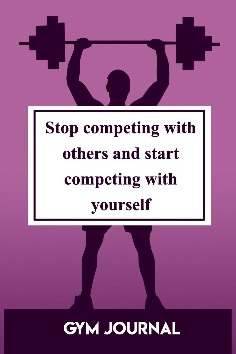 Gym Journal: Stop Competing With Others And Start Competing With Yourself