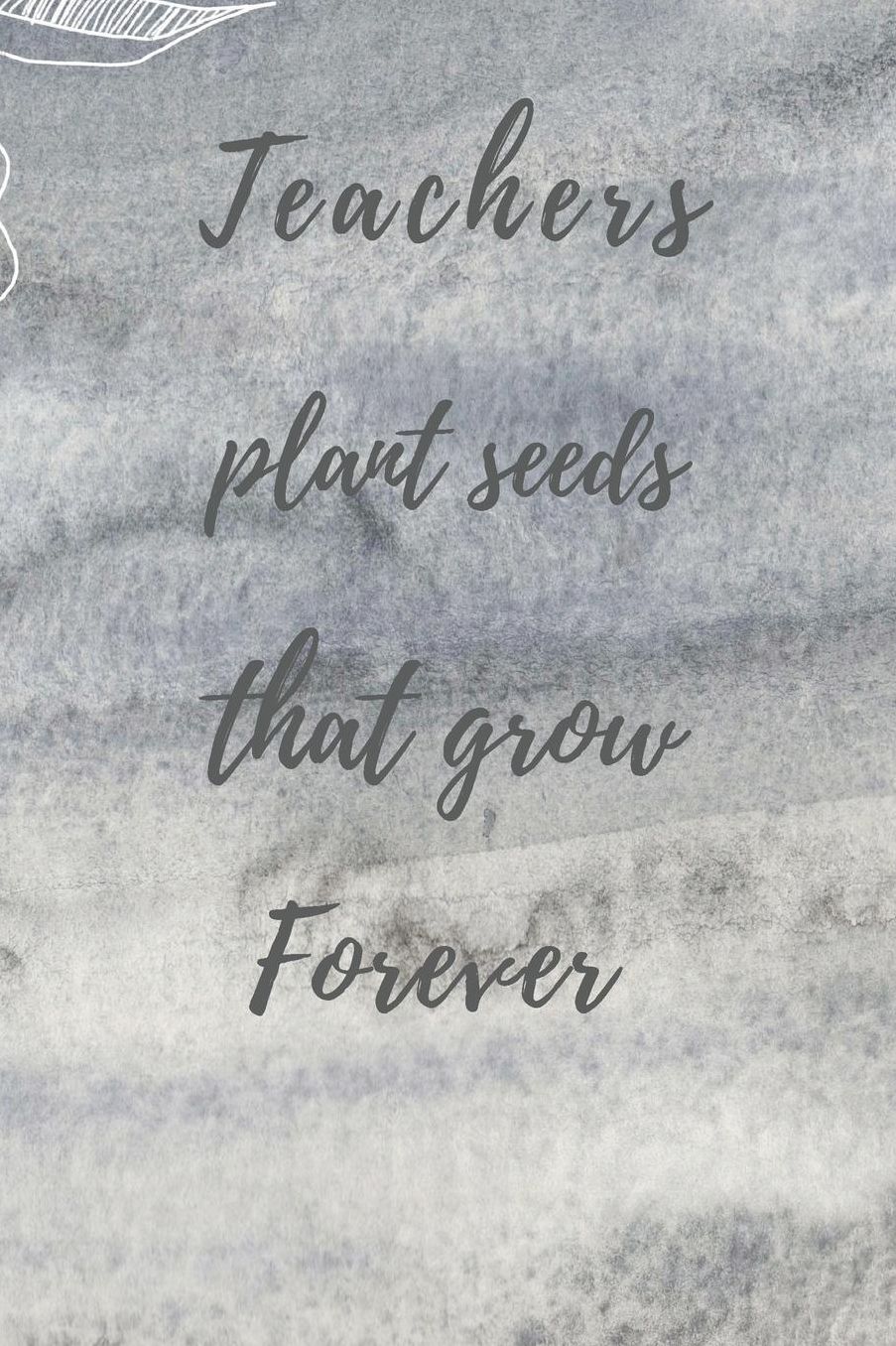 Teachers Plant Seeds That Grow Forever: Teachers Wonderfull Gift Journal blank Lined 6 x 9 110 Pages Cream Paper Notebook, Dairy
