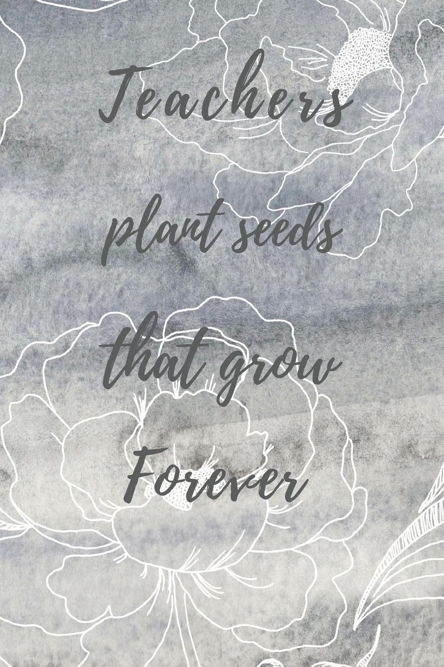 Teachers Plant Seeds That Grow Forever: Teachers Wonderfull Gift Journal blank Lined 6 x 9 110 Pages Cream Paper Notebook, Dairy