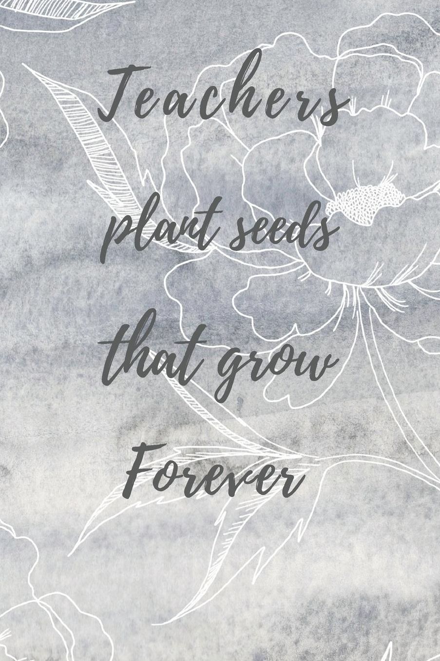 Teachers Plant Seeds That Grow Forever: Teachers Wonderfull Gift Journal blank Lined 6 x 9 110 Pages Cream Paper Notebook, Dairy