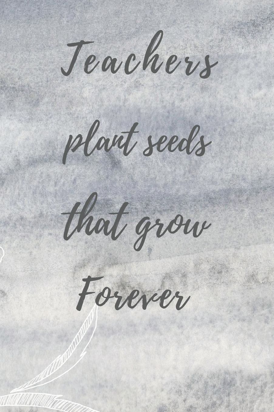 Teachers Plant Seeds That Grow Forever: Teachers Wonderfull Gift Journal blank Lined 6 x 9 110 Pages Cream Paper Notebook, Dairy