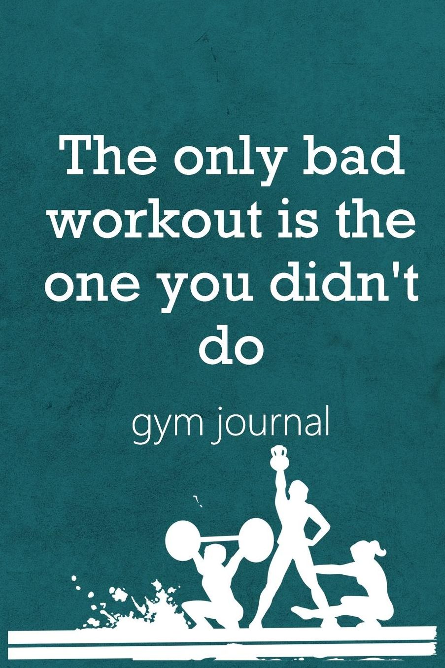 Gym Journal: The Only Bad Workout Is The One You Didn't Do