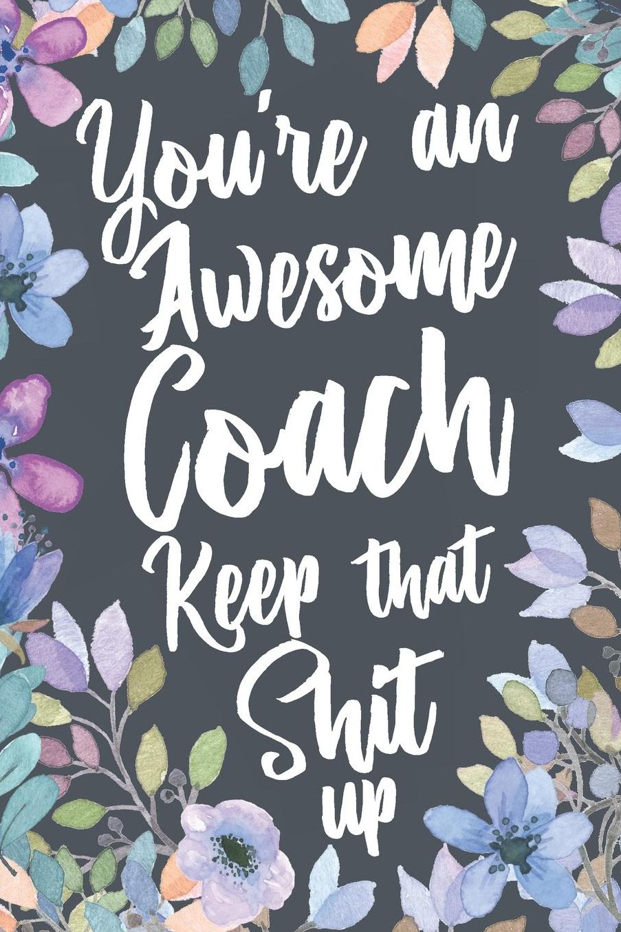 You're An Awesome Coach Keep That Shit Up: Funny Joke Appreciation Gift Idea for Coaches. Sarcastic Thank You Gag Notebook Journal & Sketch Diary Present.