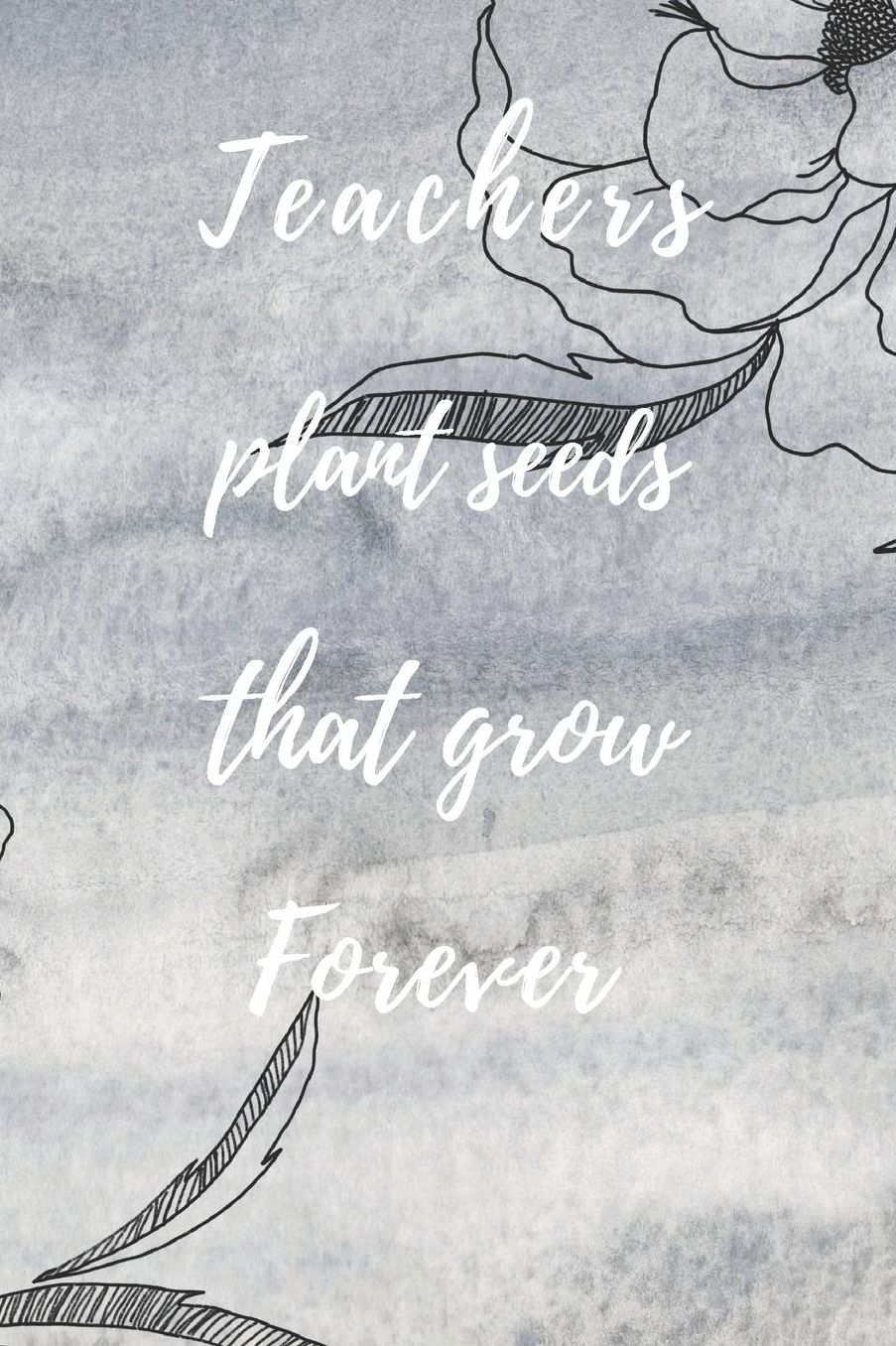 Teachers Plant Seeds That Grow Forever: Teachers Wonderfull Gift Journal blank Lined 6 x 9 110 Pages Cream Paper Notebook, Dairy
