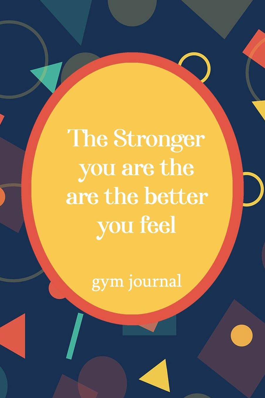 Gym Journal: The Stronger You Are The Are The Better You Feel