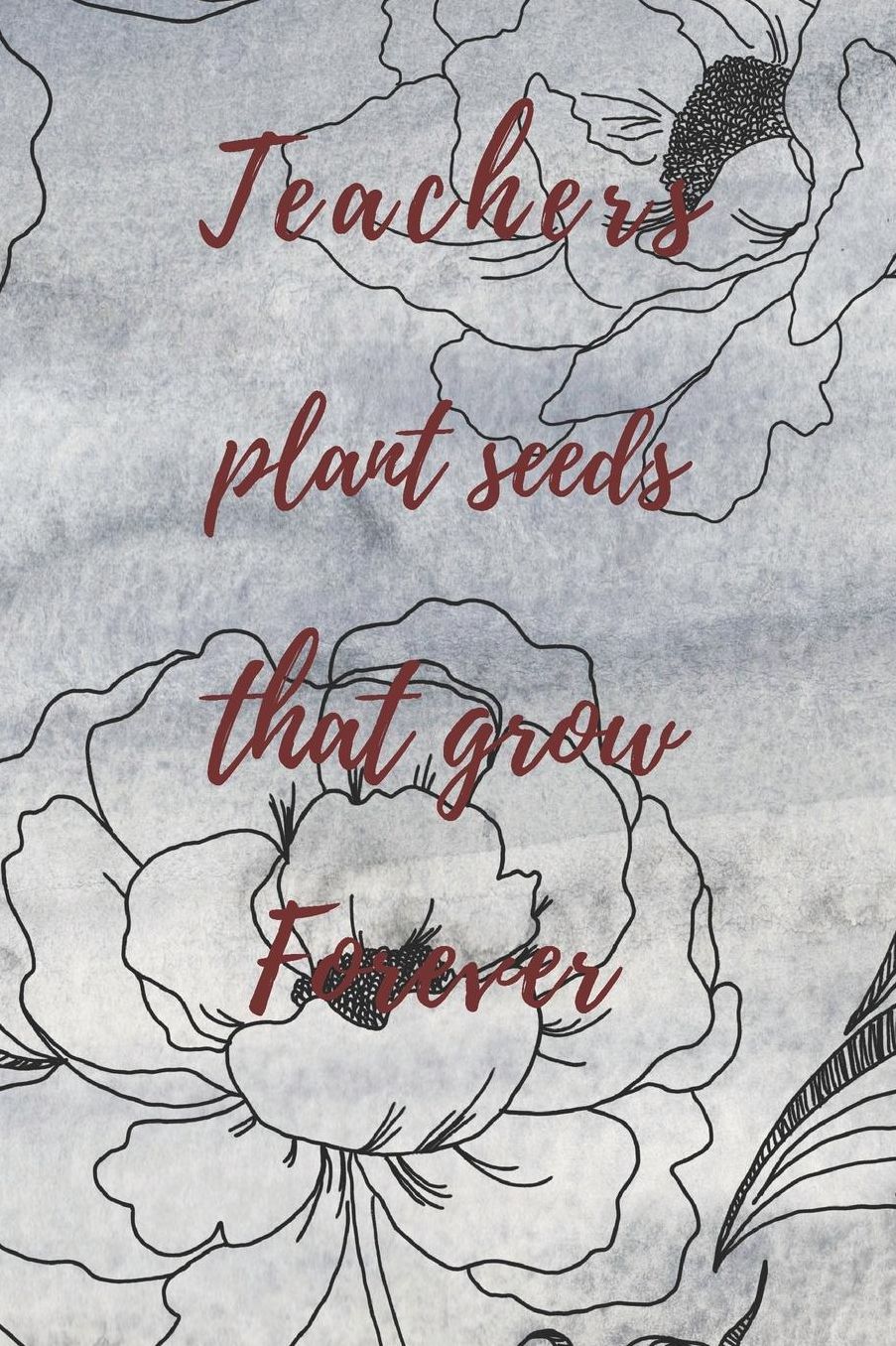 Teachers Plant Seeds That Grow Forever: Teachers Wonderfull Gift Journal blank Lined 6 x 9 110 Pages Cream Paper Notebook, Dairy