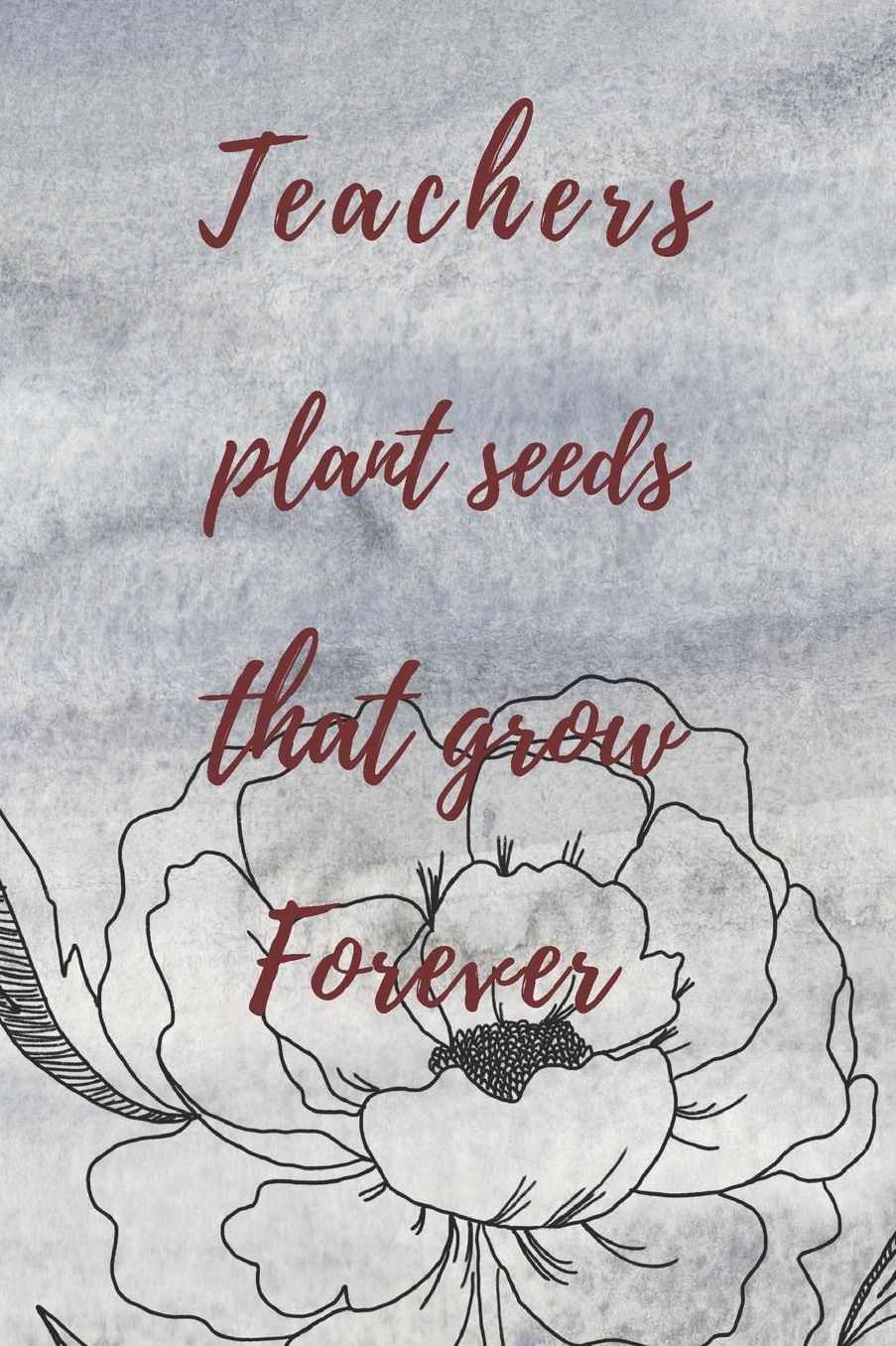Teachers Plant Seeds That Grow Forever: Teachers Wonderfull Gift Journal blank Lined 6 x 9 110 Pages Cream Paper Notebook, Dairy