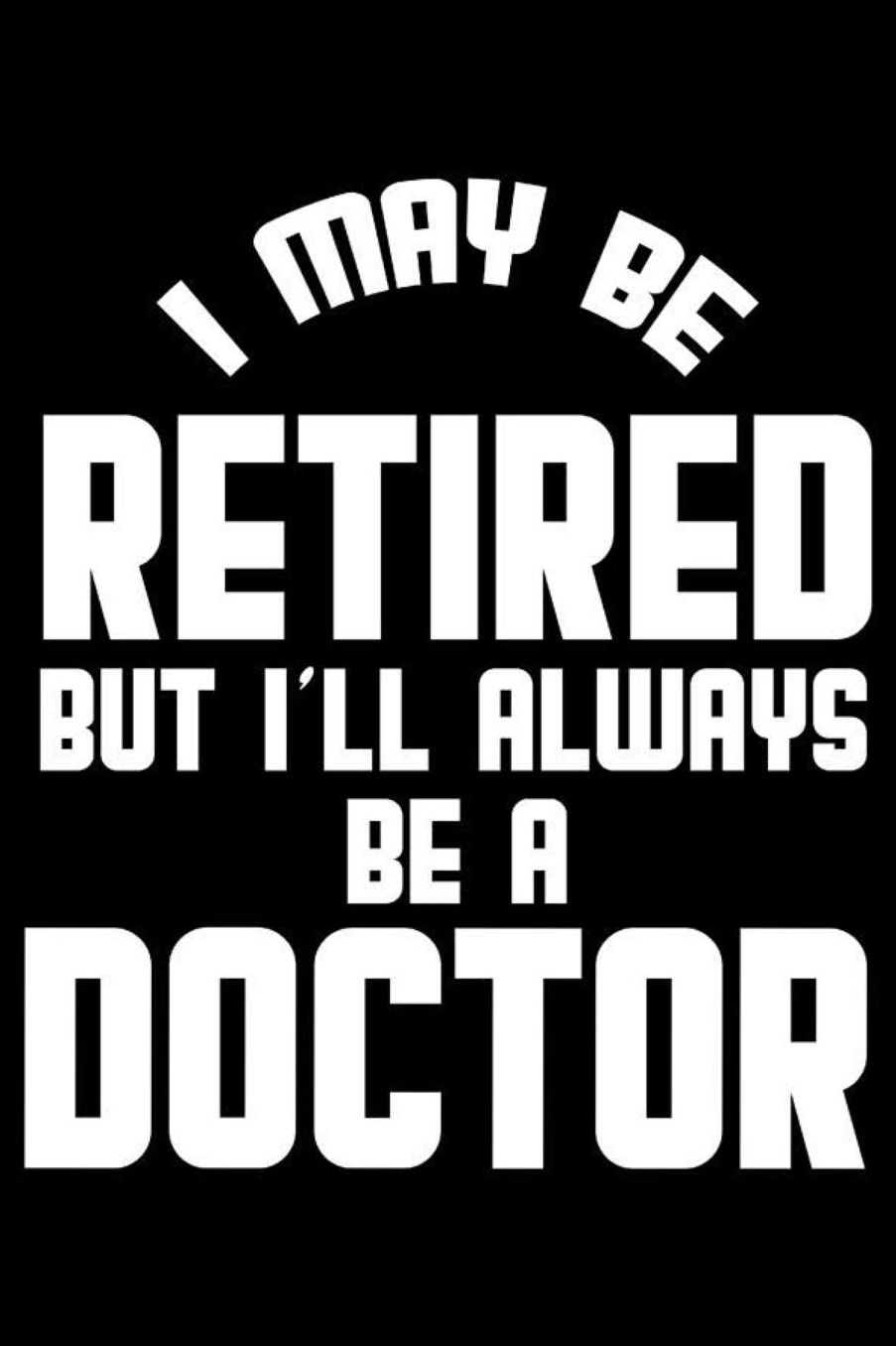 I May Be Retired But I'll Always Be A Doctor: Retirement Journal, Keepsake Book, Composition Notebook, Gratitude Diary For Retired Doctors