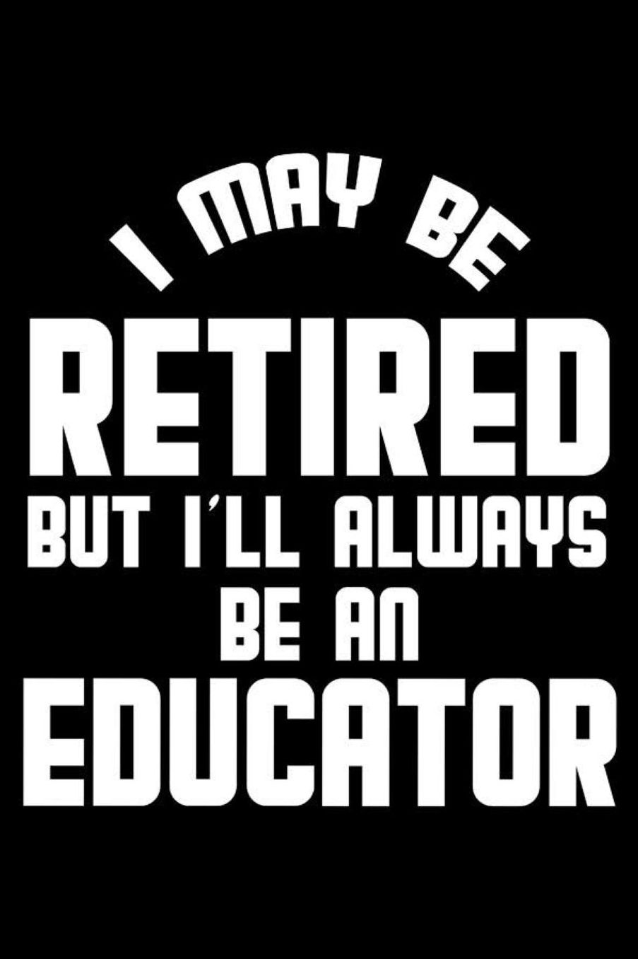 I May Be Retired But I'll Always Be An Educator: Retirement Journal, Keepsake Book, Composition Notebook, Gratitude Diary For Retired Educators, Teachers, Professors