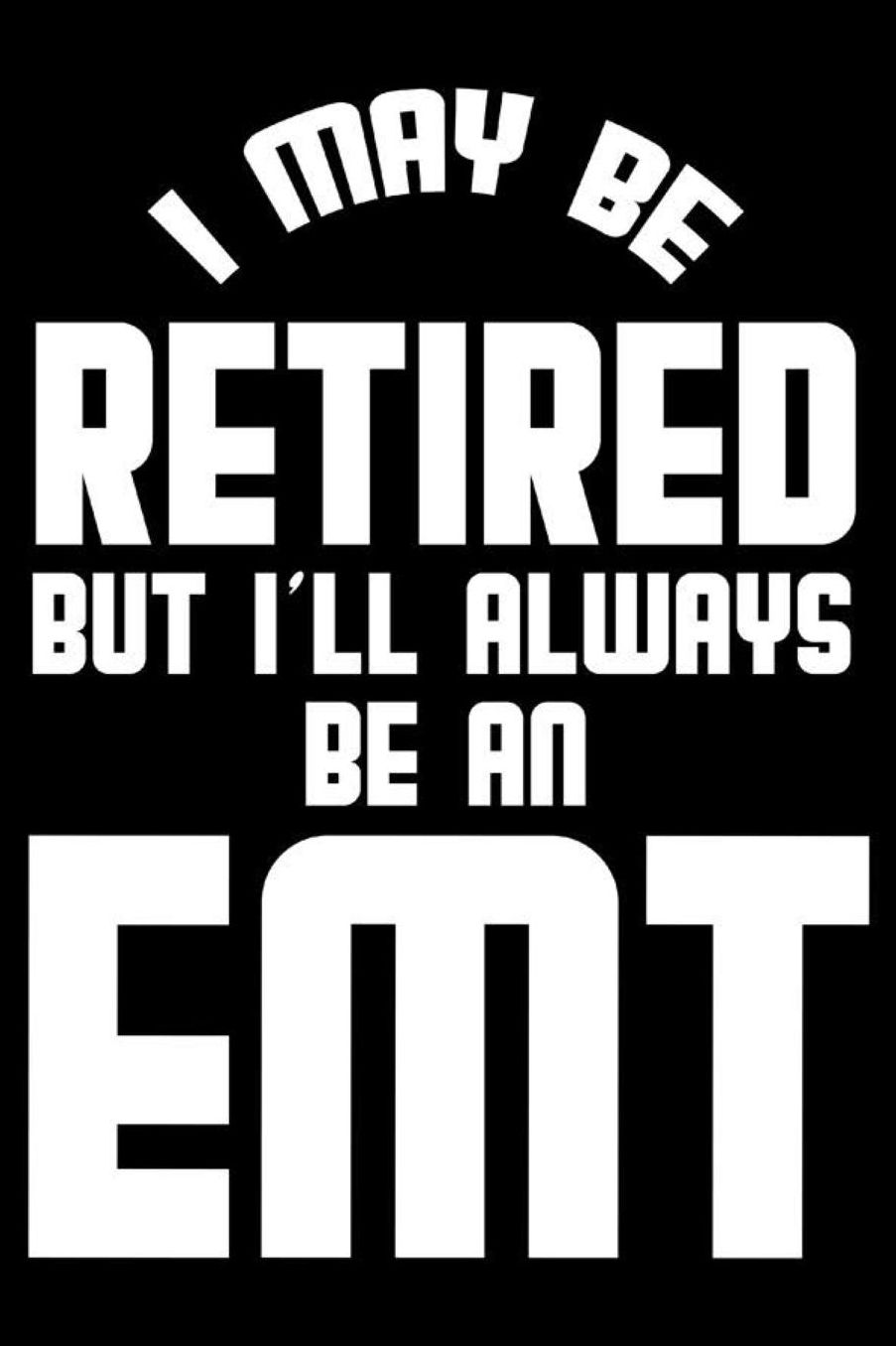 I May Be Retired But I'll Always Be An EMT: Retirement Journal, Keepsake Book, Composition Notebook, Gratitude Diary For Retired EMTs