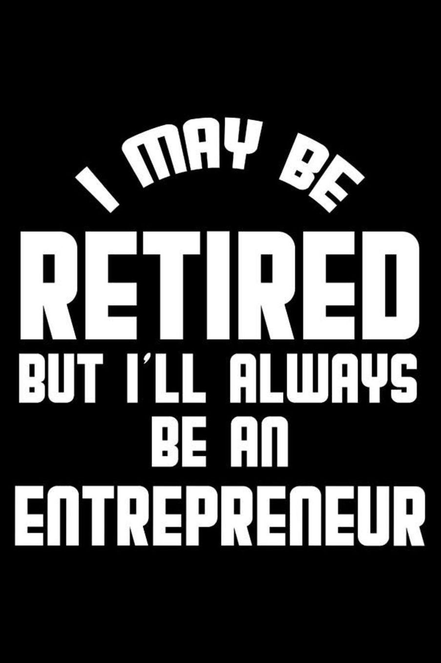 I May Be Retired But I'll Always Be An Entrepreneur: Retirement Journal, Keepsake Book, Composition Notebook, Gratitude Diary For Retired Entrepreneurs, Small Business Owners