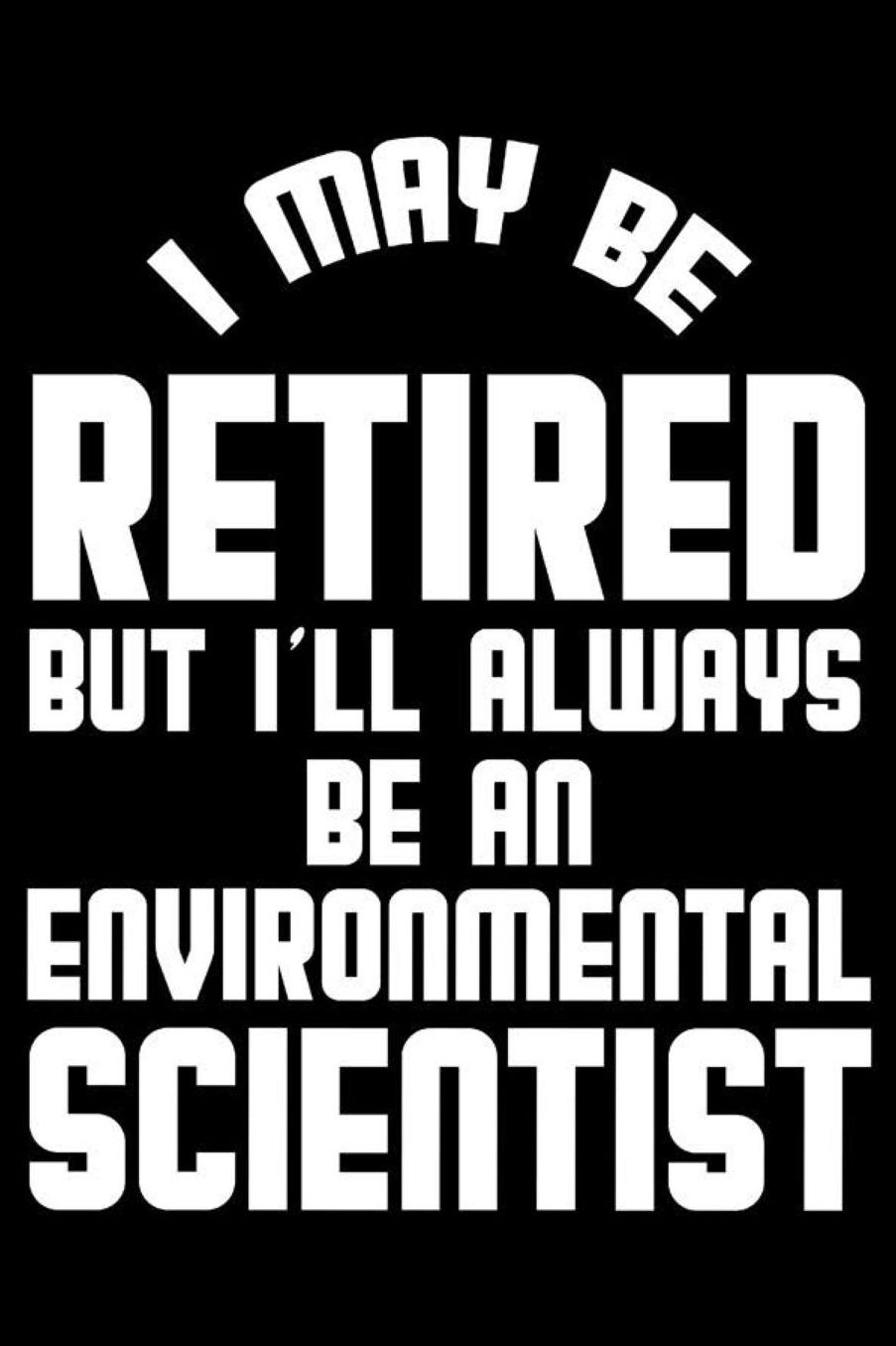 I May Be Retired But I'll Always Be An Environmental Scientist: Retirement Journal, Keepsake Book, Composition Notebook, Gratitude Diary For Retired Environmental Scientists