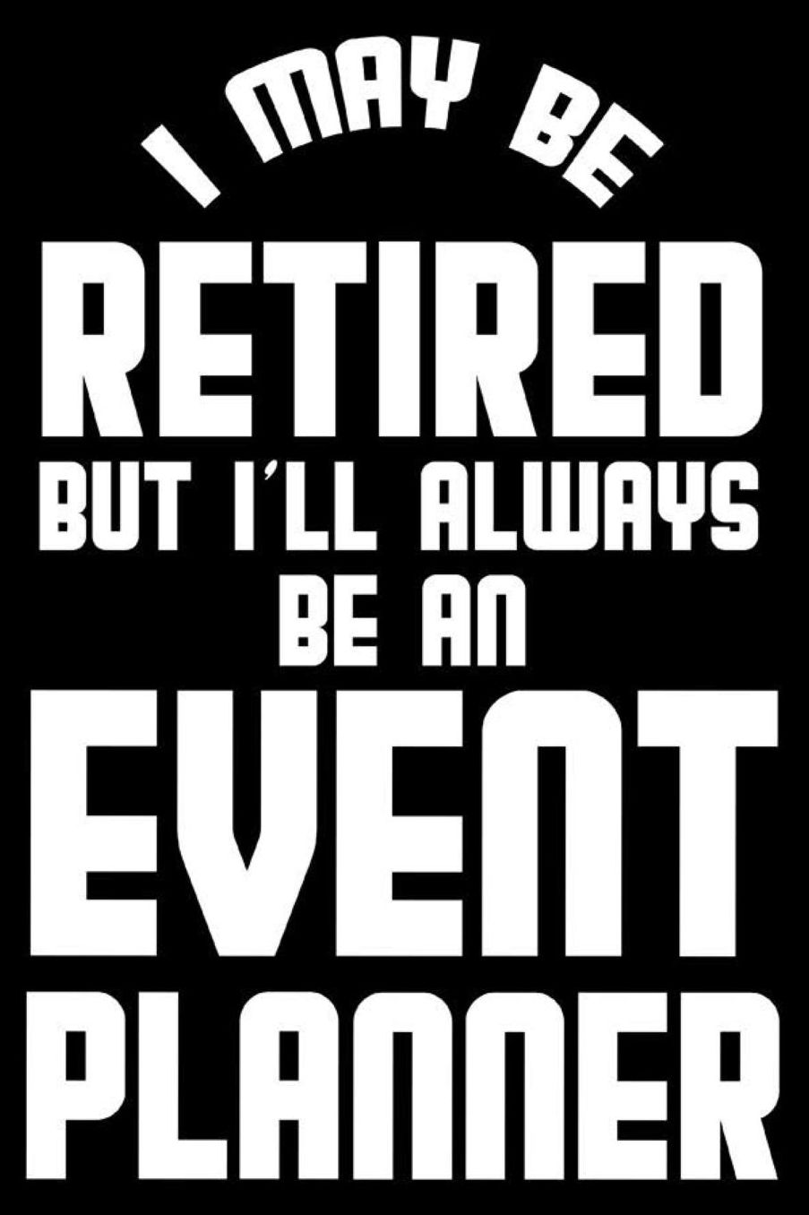 I May Be Retired But I'll Always Be An Event Planner: Retirement Journal, Keepsake Book, Composition Notebook, Gratitude Diary For Retired Event Planners