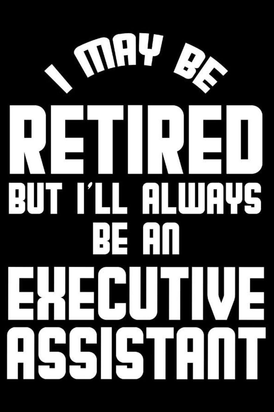I May Be Retired But I'll Always Be An Executive Assistant: Retirement Journal, Keepsake Book, Composition Notebook, Gratitude Diary For Retired Executive Assistants, Secretaries