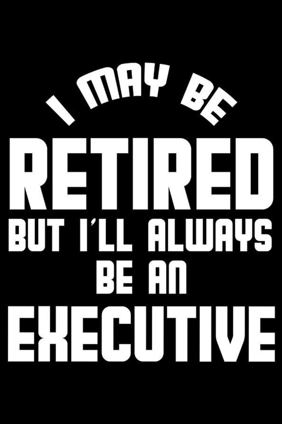 I May Be Retired But I'll Always Be An Executive: Retirement Journal, Keepsake Book, Composition Notebook, Gratitude Diary For Retired Executives