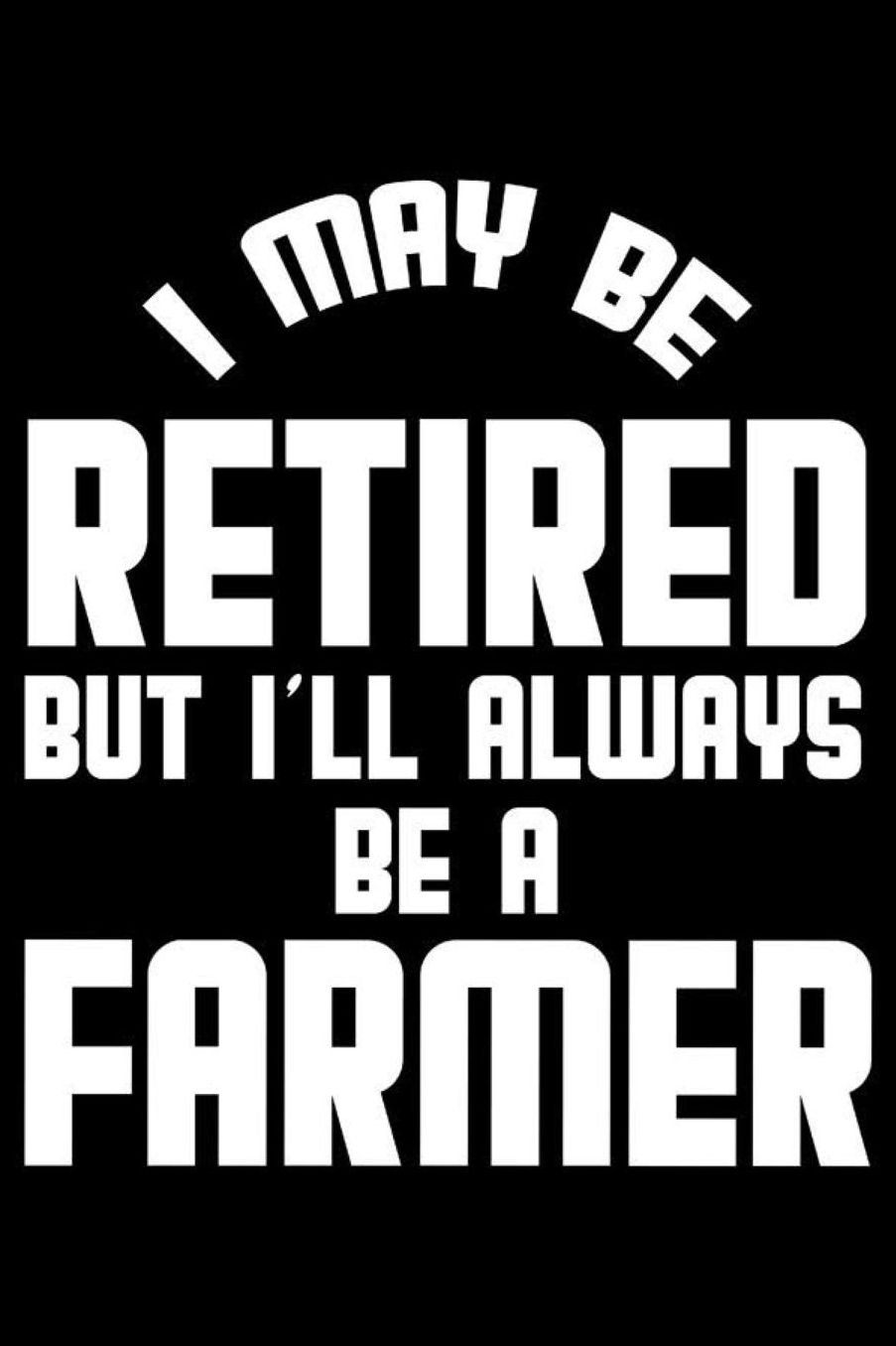 I May Be Retired But I'll Always Be A Farmer: Retirement Journal, Keepsake Book, Composition Notebook, Gratitude Diary For Retired Farmers