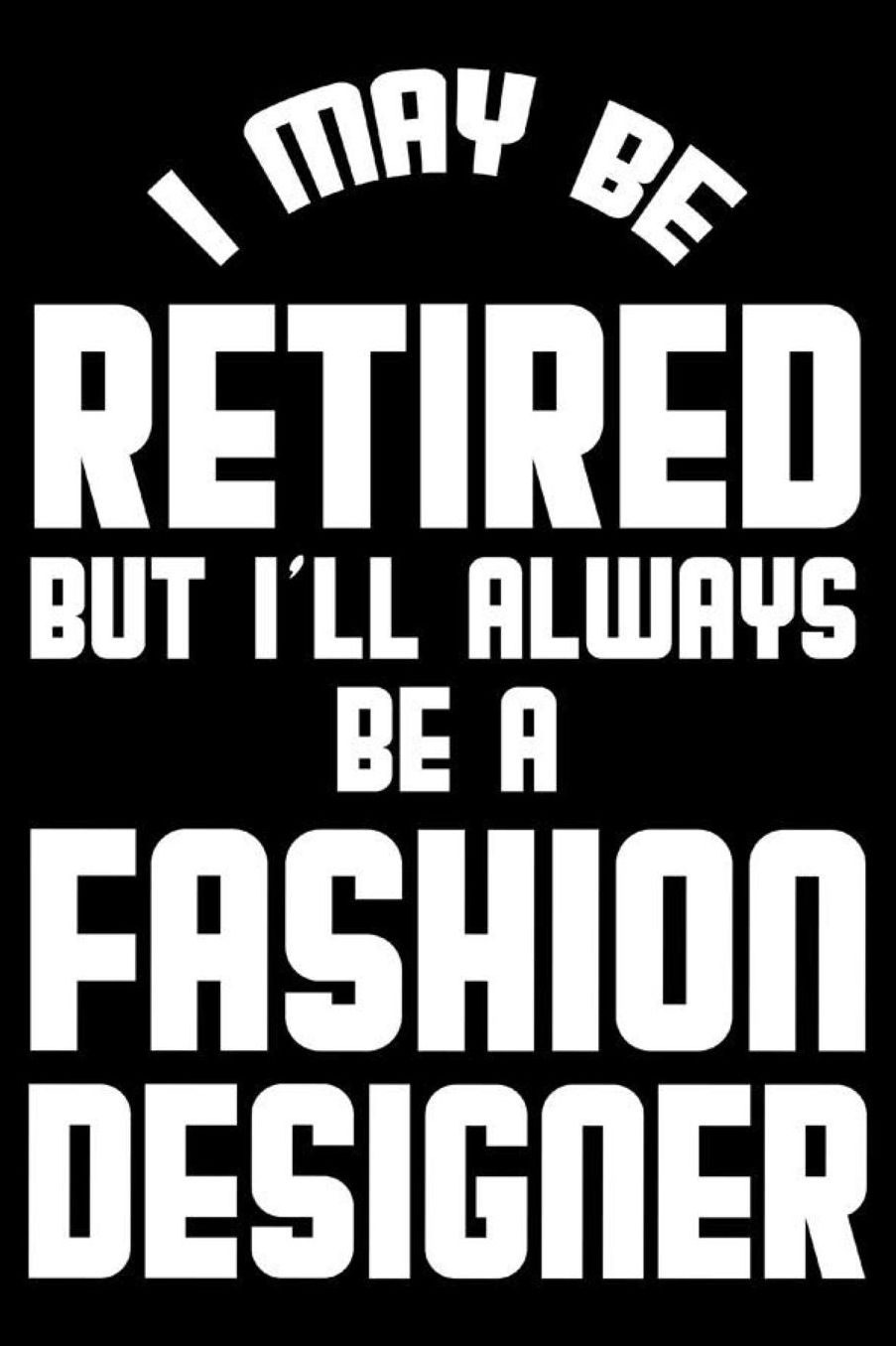 I May Be Retired But I'll Always Be A Fashion Designer: Retirement Journal, Keepsake Book, Composition Notebook, Gratitude Diary For Retired Fashion Designers