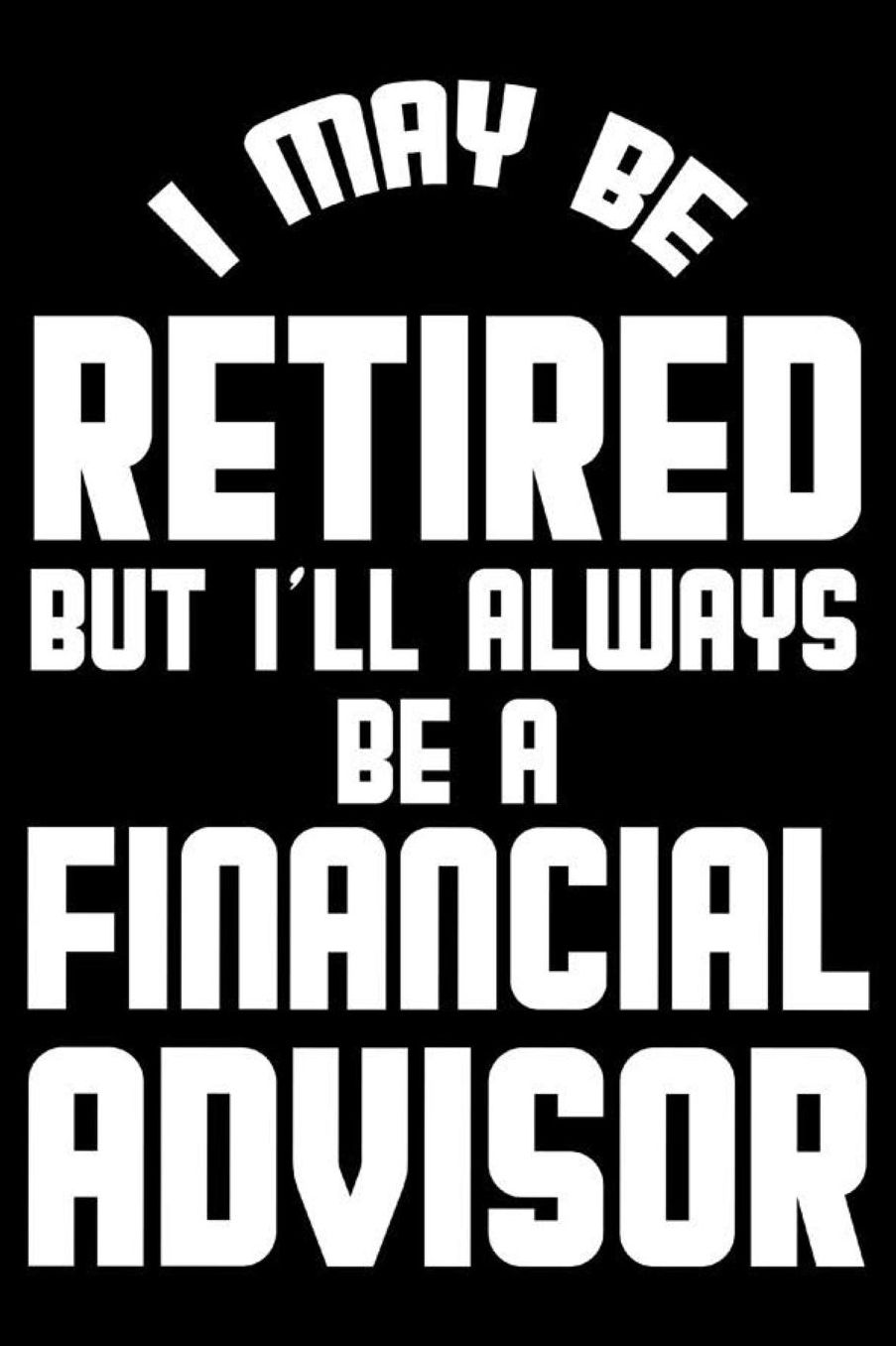 I May Be Retired But I'll Always Be A Financial Advisor: Retirement Journal, Keepsake Book, Composition Notebook, Gratitude Diary For Retired Financial Advisor