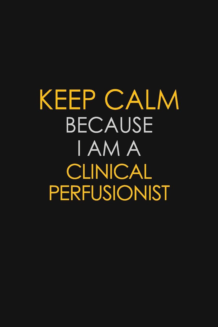 Keep Calm Because I Am A Clinical Perfusionist: Motivational: 6X9 unlined 129 pages Notebook writing journal
