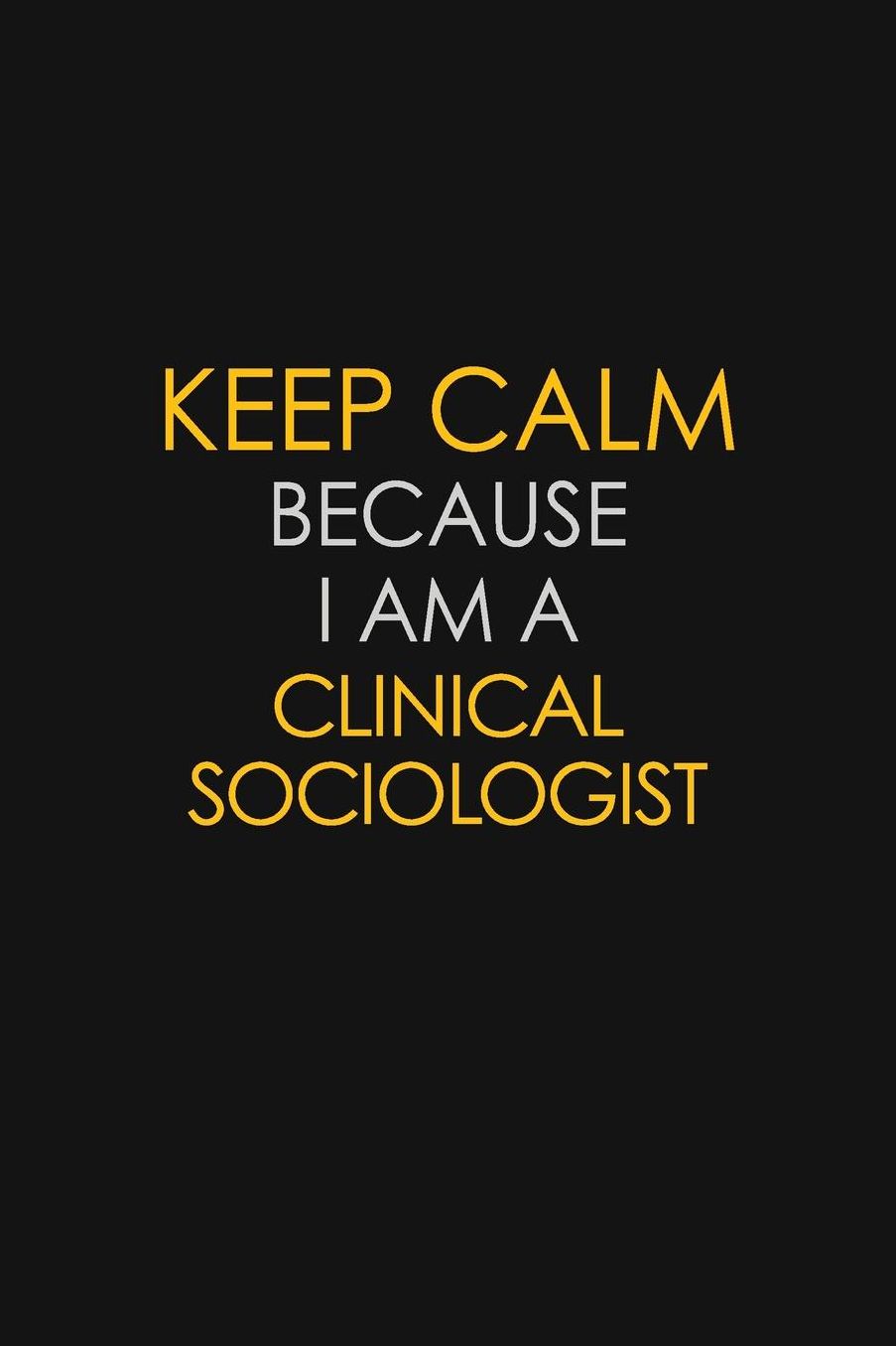 Keep Calm Because I Am A Clinical Sociologist: Motivational: 6X9 unlined 129 pages Notebook writing journal