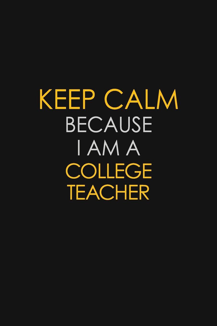 Keep Calm Because I Am A College Teacher: Motivational: 6X9 unlined 129 pages Notebook writing journal