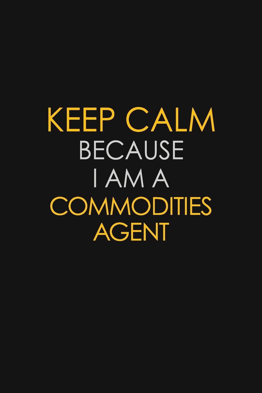 Keep Calm Because I Am A Commodities Agent: Motivational: 6X9 unlined 129 pages Notebook writing journal