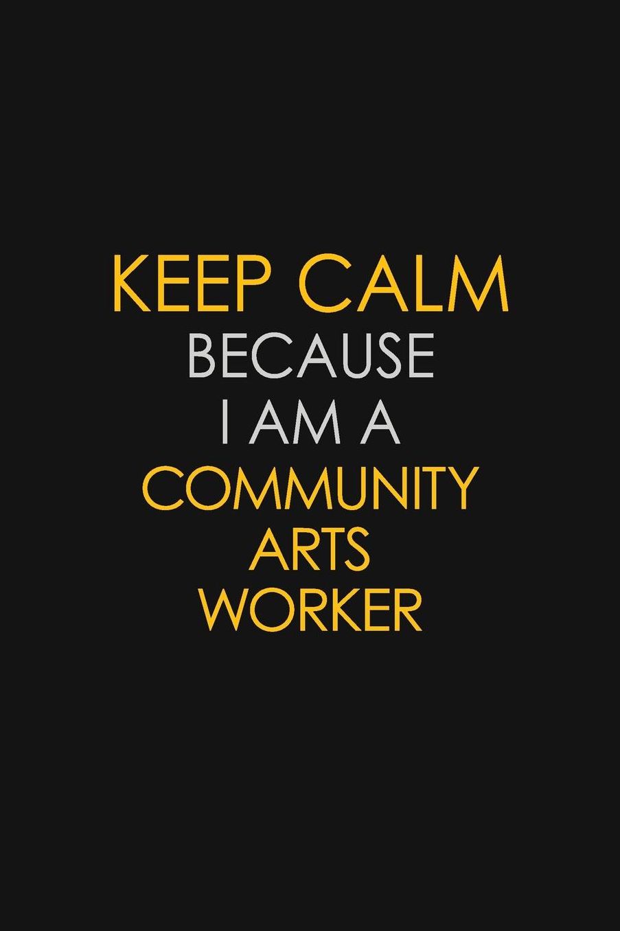 Keep Calm Because I Am A Community Arts Worker: Motivational: 6X9 unlined 129 pages Notebook writing journal