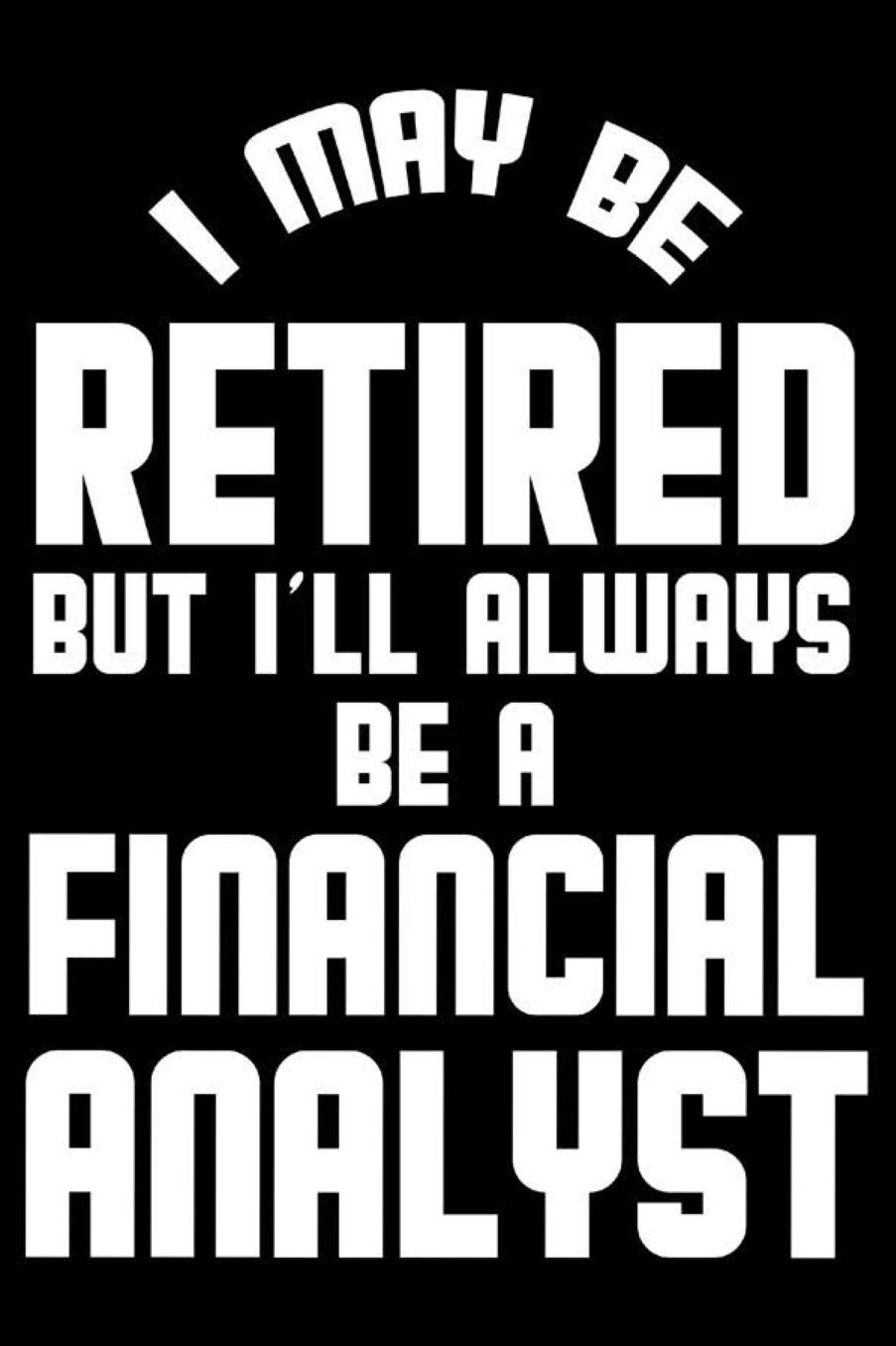 I May Be Retired But I'll Always Be A Financial Analyst: Retirement Journal, Keepsake Book, Composition Notebook, Gratitude Diary For Retired Financial Analysts