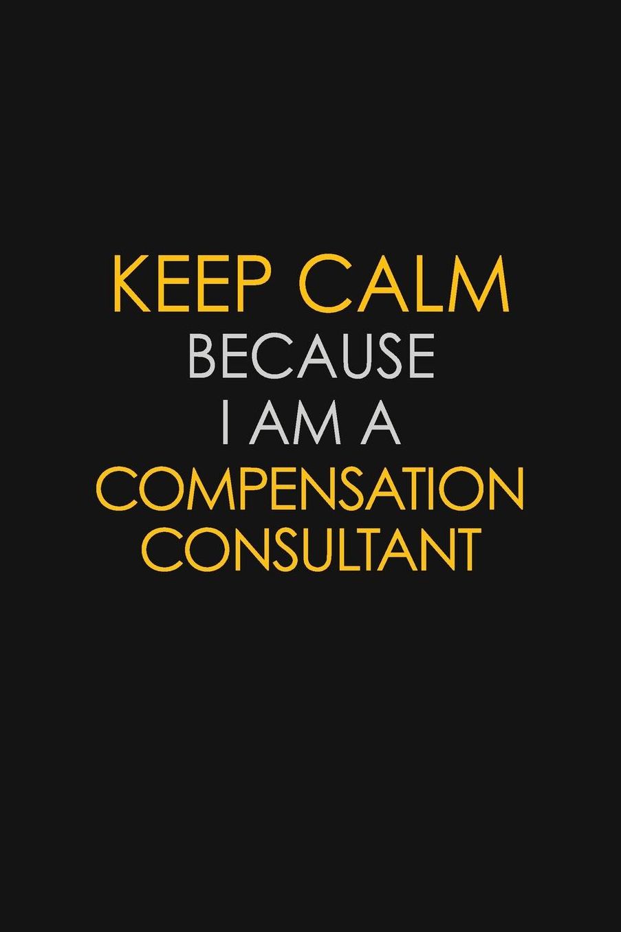 Keep Calm Because I Am A Compensation Consultant: Motivational: 6X9 unlined 129 pages Notebook writing journal