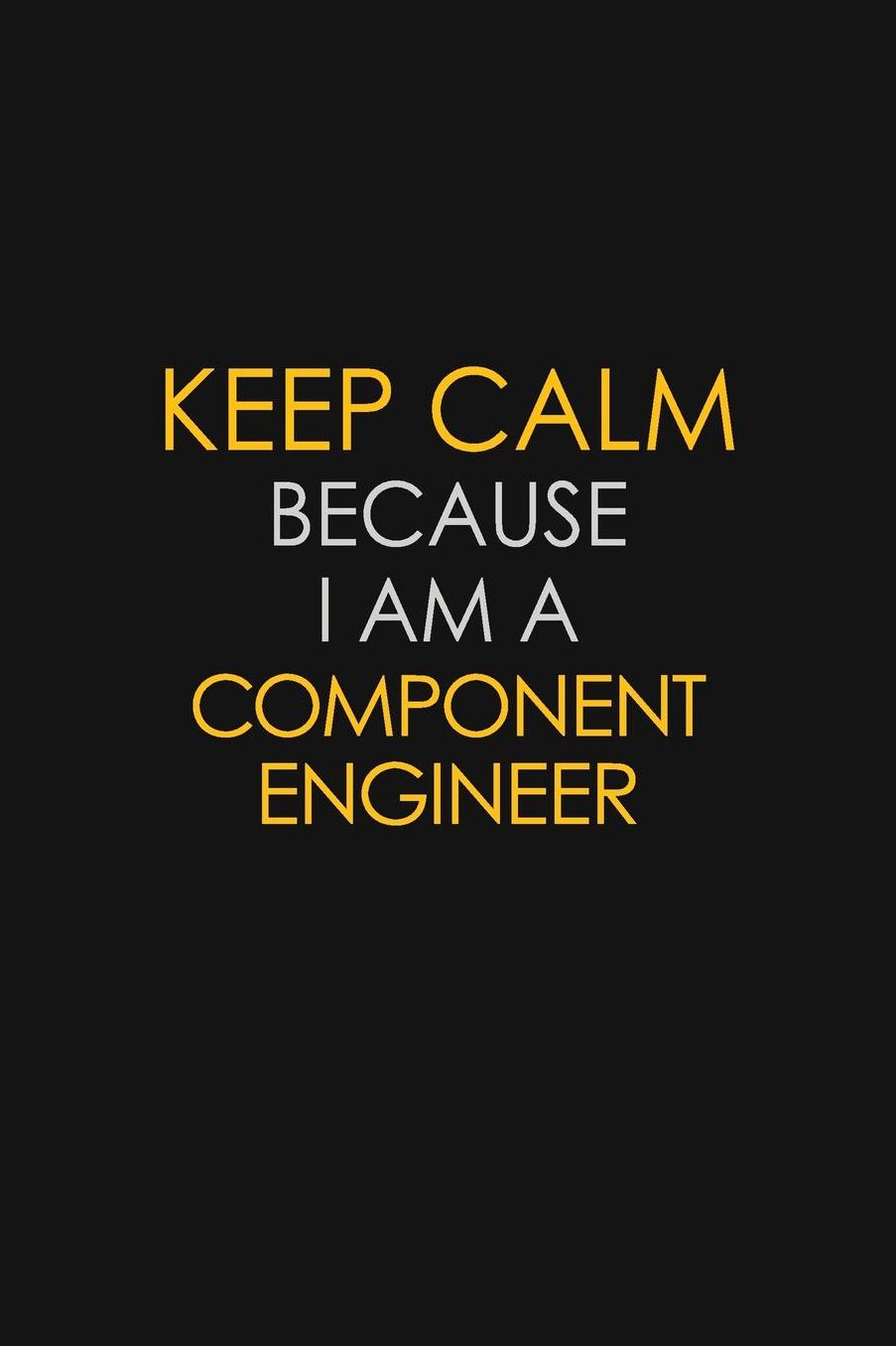 Keep Calm Because I Am A Component Engineer: Motivational: 6X9 unlined 129 pages Notebook writing journal