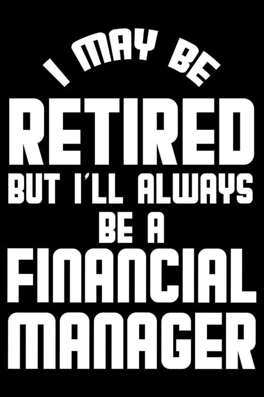 I May Be Retired But I'll Always Be A Financial Manager: Retirement Journal, Keepsake Book, Composition Notebook, Gratitude Diary For Retired Financial Managers