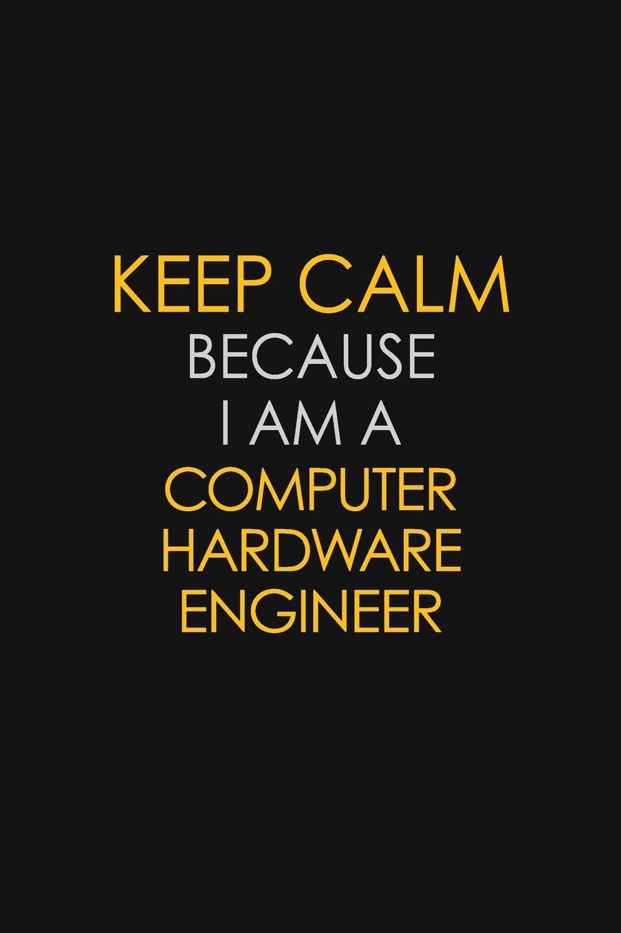 Keep Calm Because I Am A Computer Hardware Engineer: Motivational: 6X9 unlined 129 pages Notebook writing journal