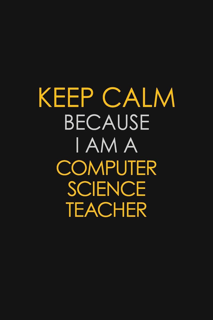 Keep Calm Because I Am A computer Science Teacher: Motivational: 6X9 unlined 129 pages Notebook writing journal