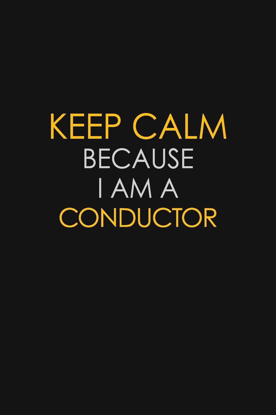 Keep Calm Because I Am A Conductor: Motivational: 6X9 unlined 129 pages Notebook writing journal
