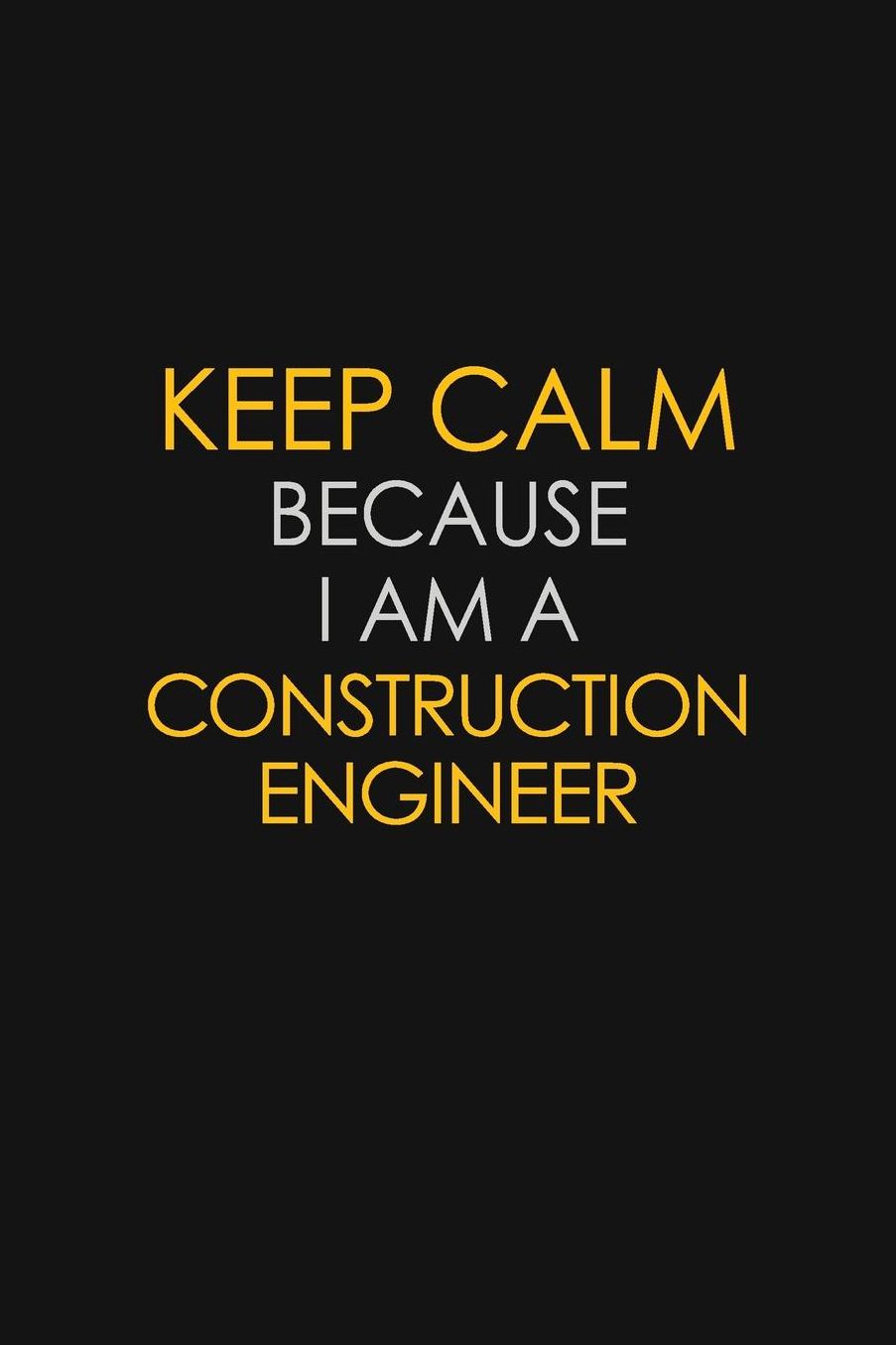 Keep Calm Because I Am A Construction Engineer: Motivational: 6X9 unlined 129 pages Notebook writing journal