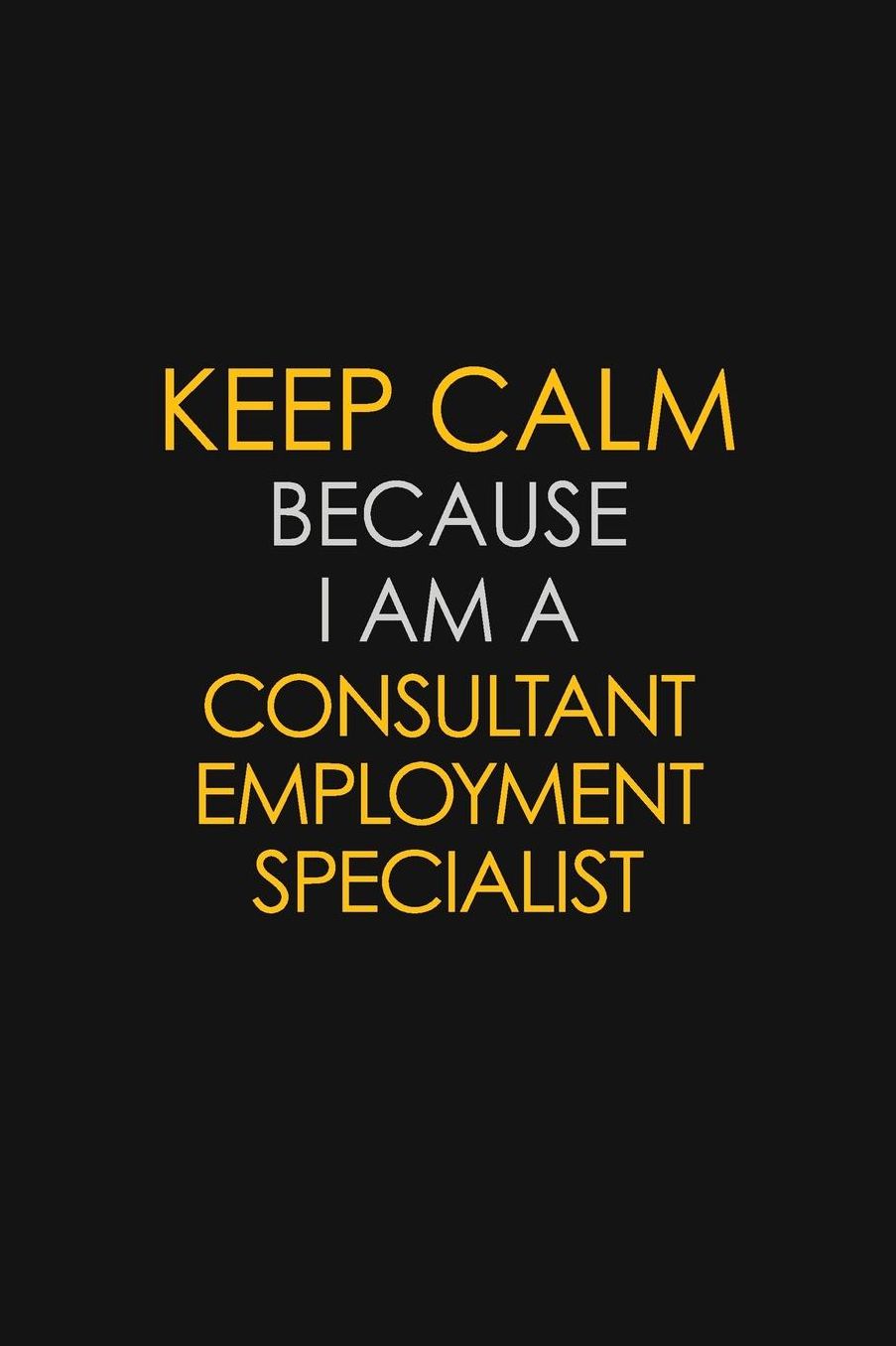 Keep Calm Because I Am A Consultant Employment Specialist: Motivational: 6X9 unlined 129 pages Notebook writing journal