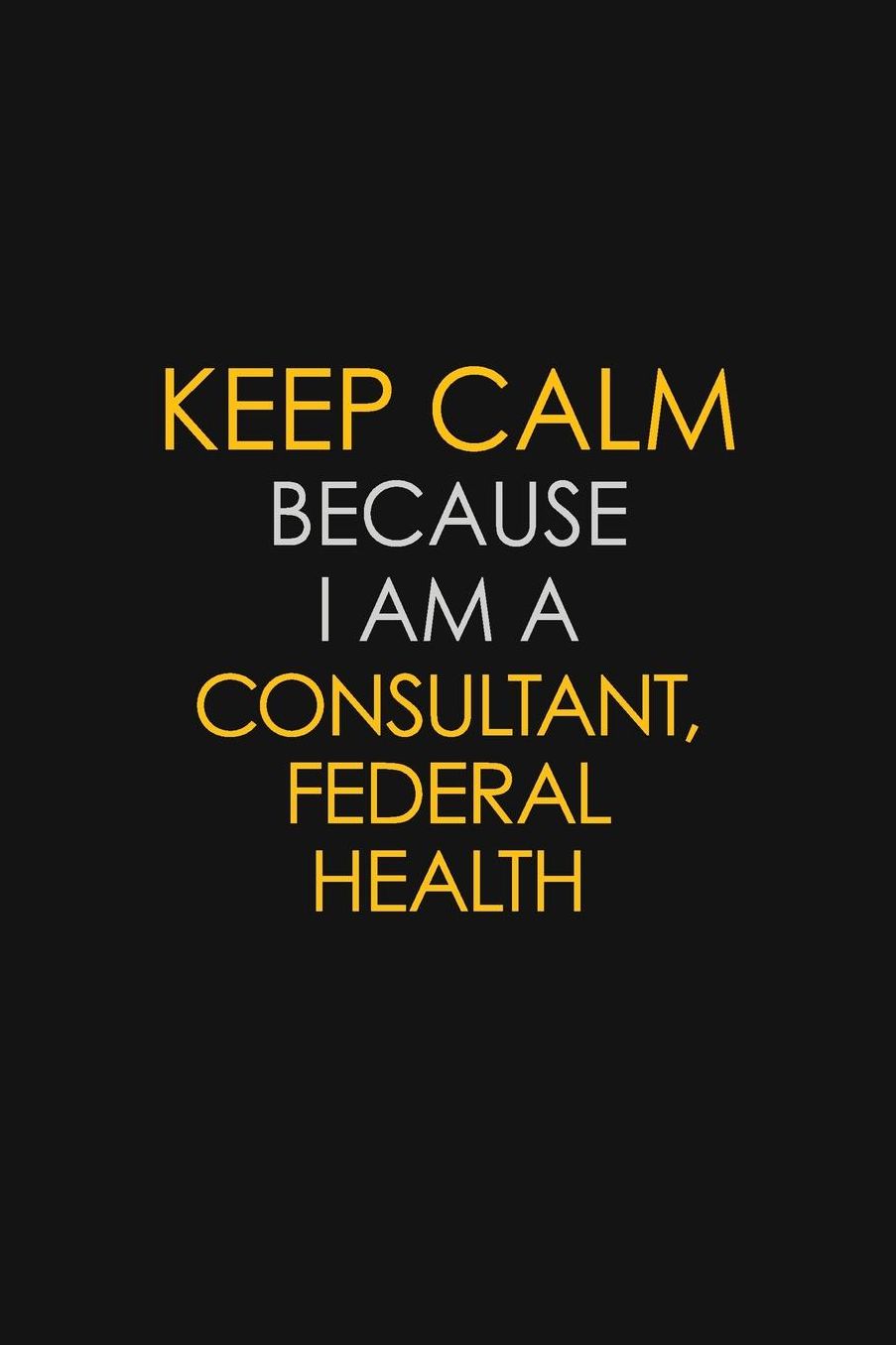 Keep Calm Because I Am A Consultant, Federal Health: Motivational: 6X9 unlined 129 pages Notebook writing journal
