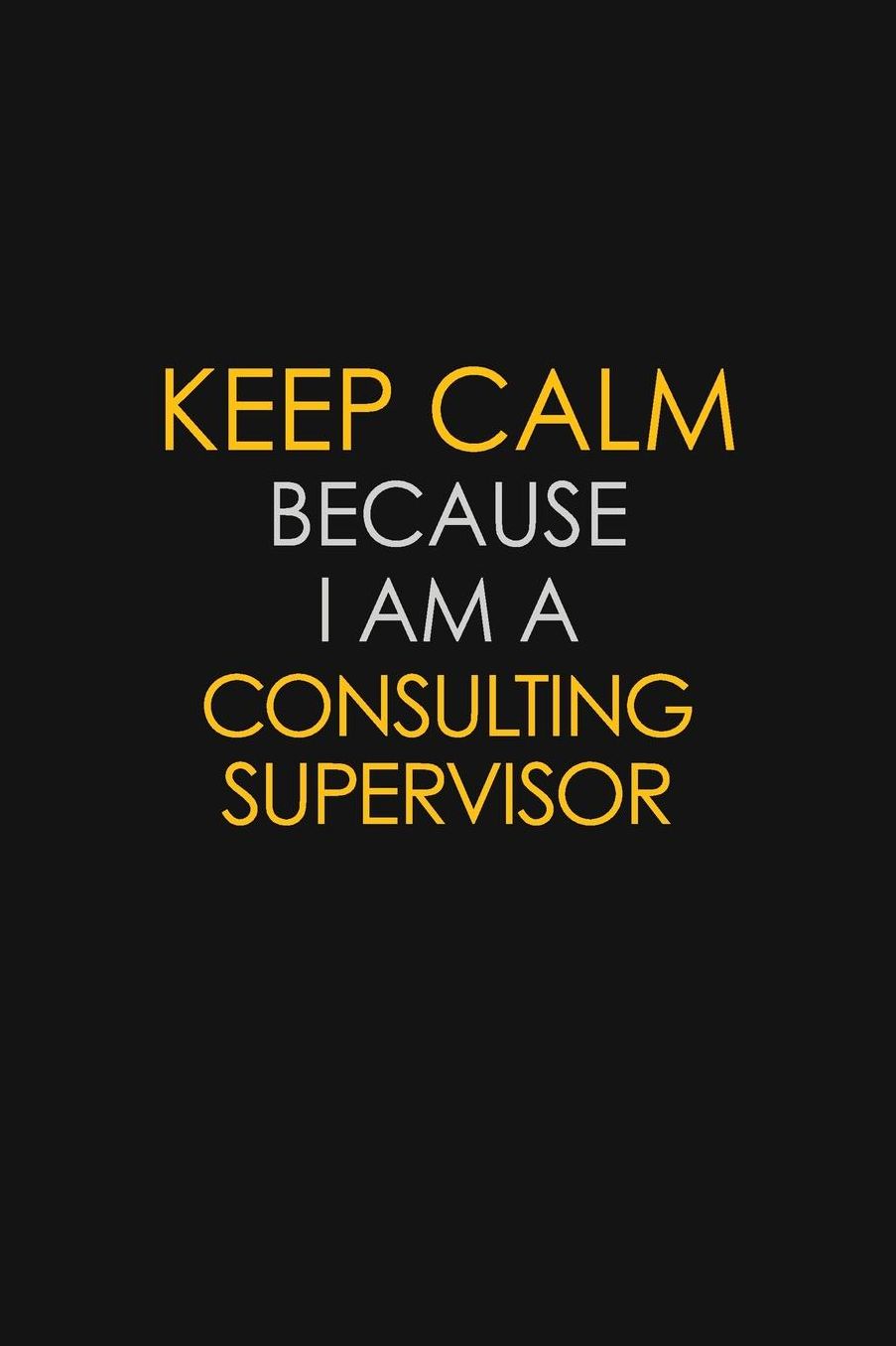 Keep Calm Because I Am A Consulting Supervisor: Motivational: 6X9 unlined 129 pages Notebook writing journal