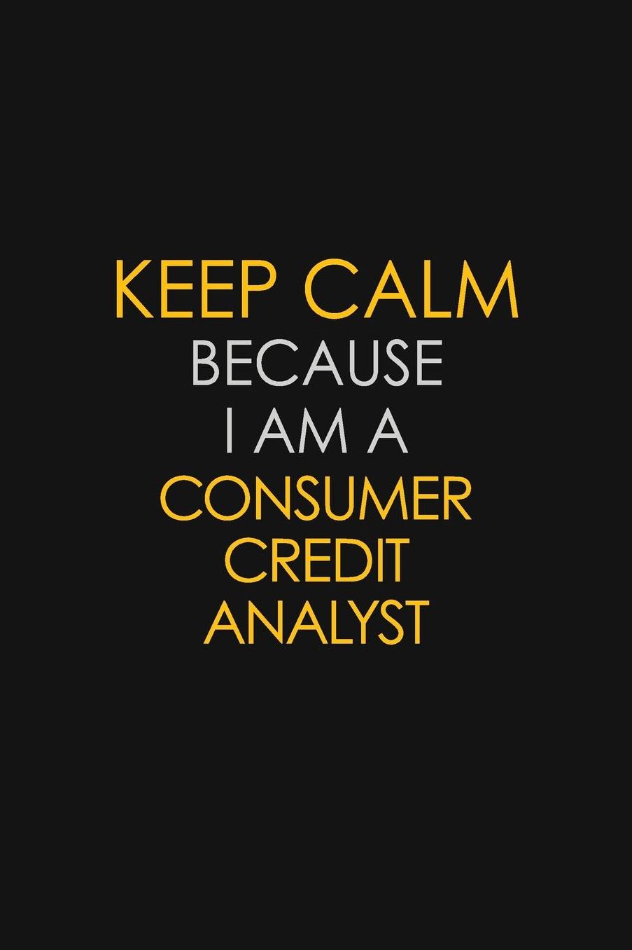 Keep Calm Because I Am A Consumer Credit Analyst: Motivational: 6X9 unlined 129 pages Notebook writing journal