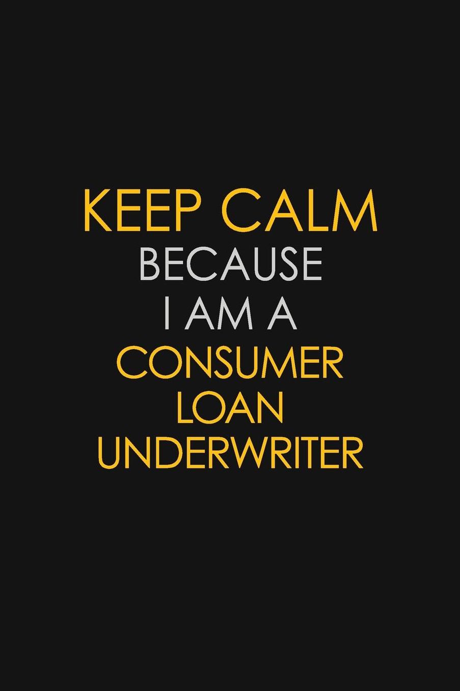 Keep Calm Because I Am A Consumer Loan Underwriter: Motivational: 6X9 unlined 129 pages Notebook writing journal