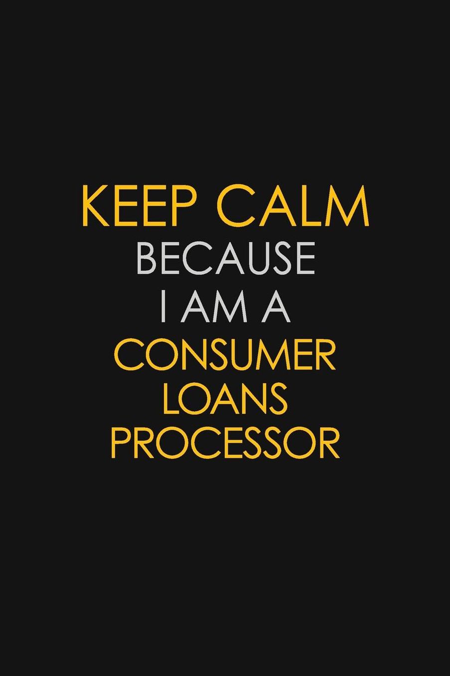 Keep Calm Because I Am A Consumer Loans Processor: Motivational: 6X9 unlined 129 pages Notebook writing journal