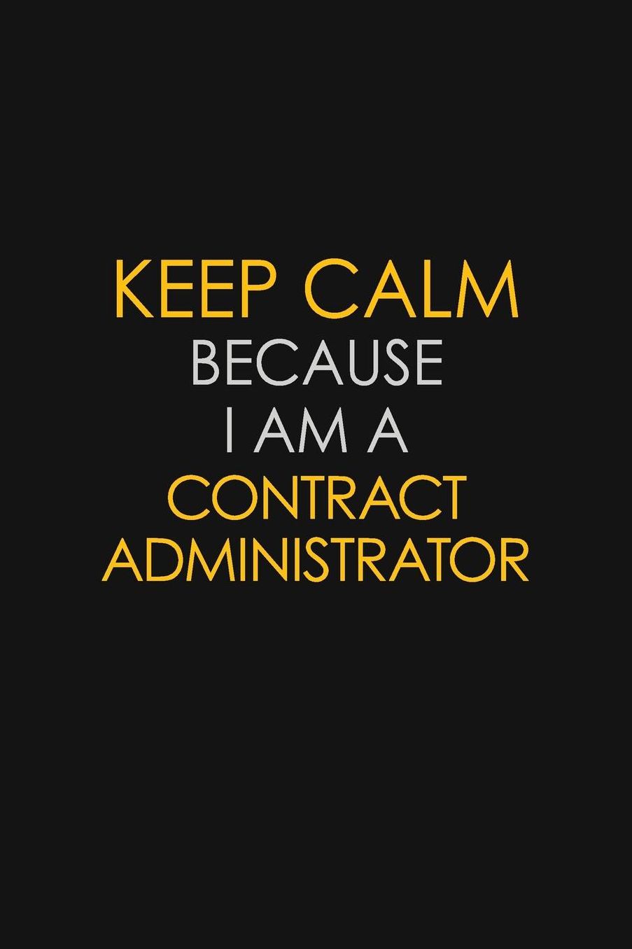 Keep Calm Because I Am A Contract Administrator: Motivational: 6X9 unlined 129 pages Notebook writing journal