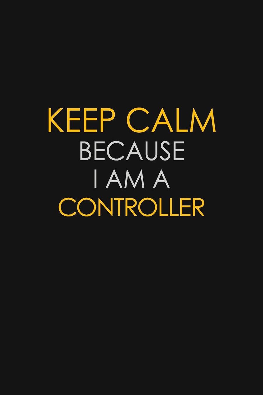 Keep Calm Because I Am A Controller: Motivational: 6X9 unlined 129 pages Notebook writing journal